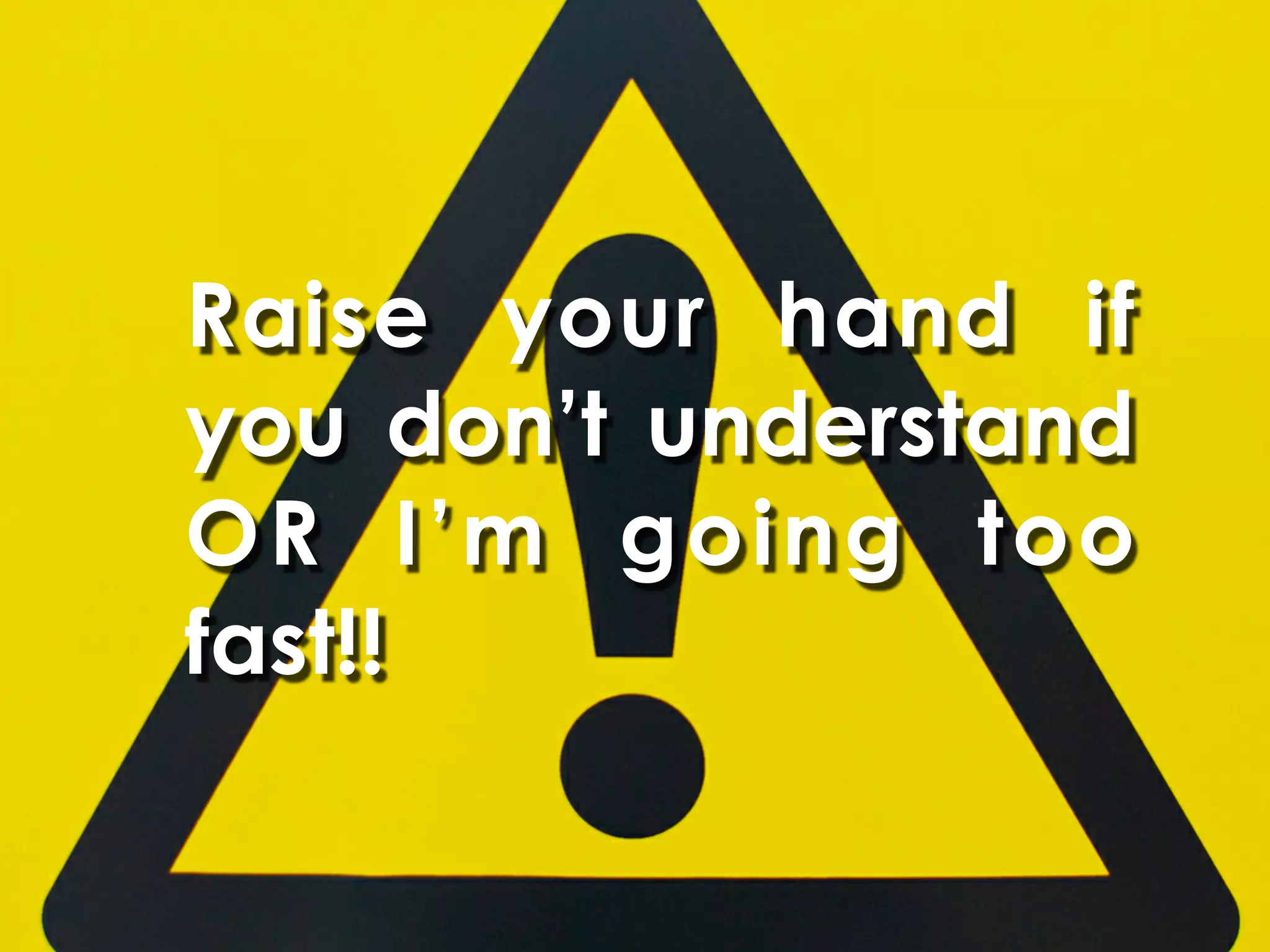 Raise your hand if
you don’t understand
OR I’m going too
fast!!
 