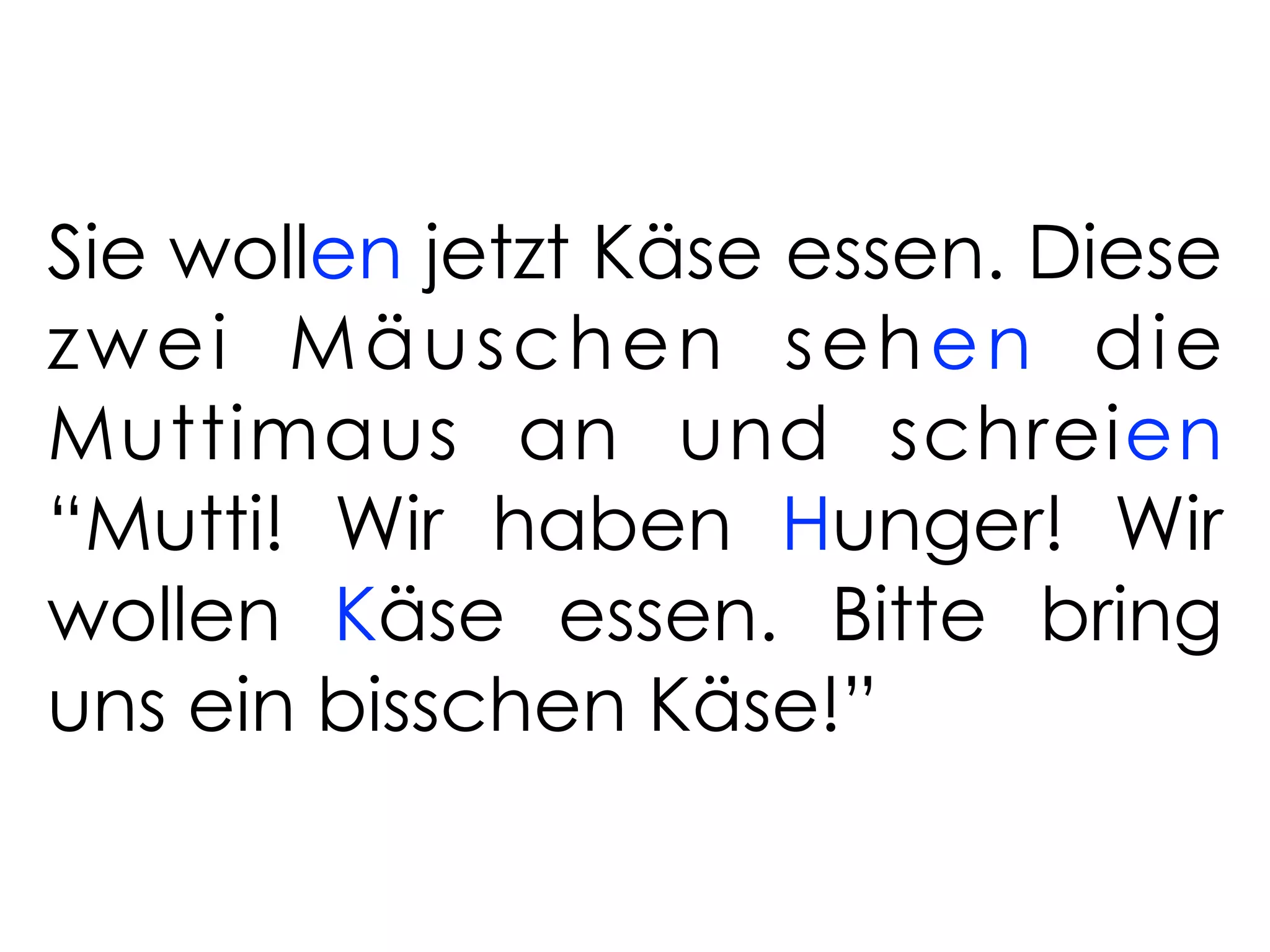 Sie wollen jetzt Käse essen. Diese
zwei Mäuschen sehen die
Muttimaus an und schreien
“Mutti! Wir haben Hunger! Wir
wollen Käse essen. Bitte bring
uns ein bisschen Käse!”
 
