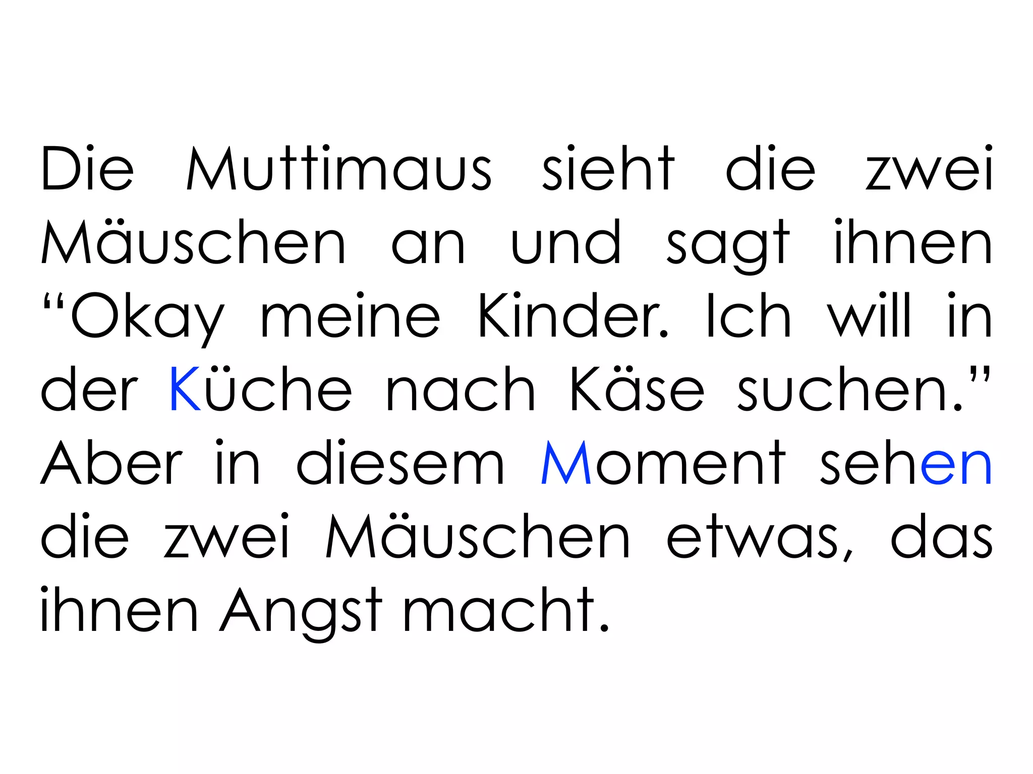 Die Muttimaus sieht die zwei
Mäuschen an und sagt ihnen
“Okay meine Kinder. Ich will in
der Küche nach Käse suchen.”
Aber in diesem Moment sehen
die zwei Mäuschen etwas, das
ihnen Angst macht.
 