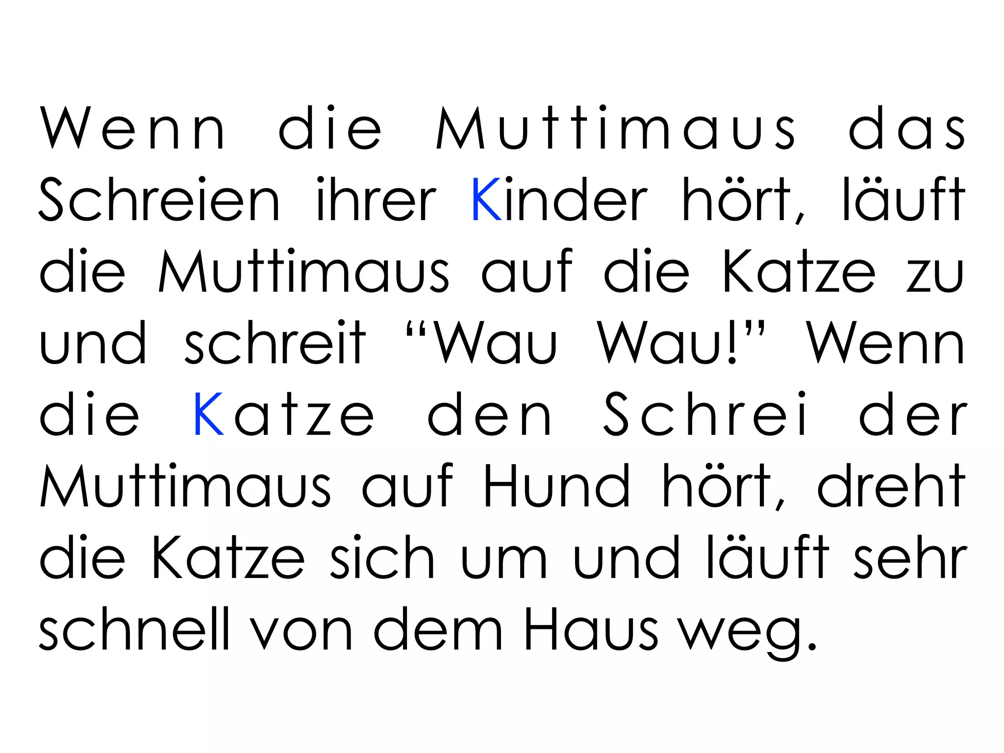 We n n d i e M u t t i m a u s d a s
Schreien ihrer Kinder hört, läuft
die Muttimaus auf die Katze zu
und schreit “Wau Wau!” Wenn
die Katze den Schrei der
Muttimaus auf Hund hört, dreht
die Katze sich um und läuft sehr
schnell von dem Haus weg.
 