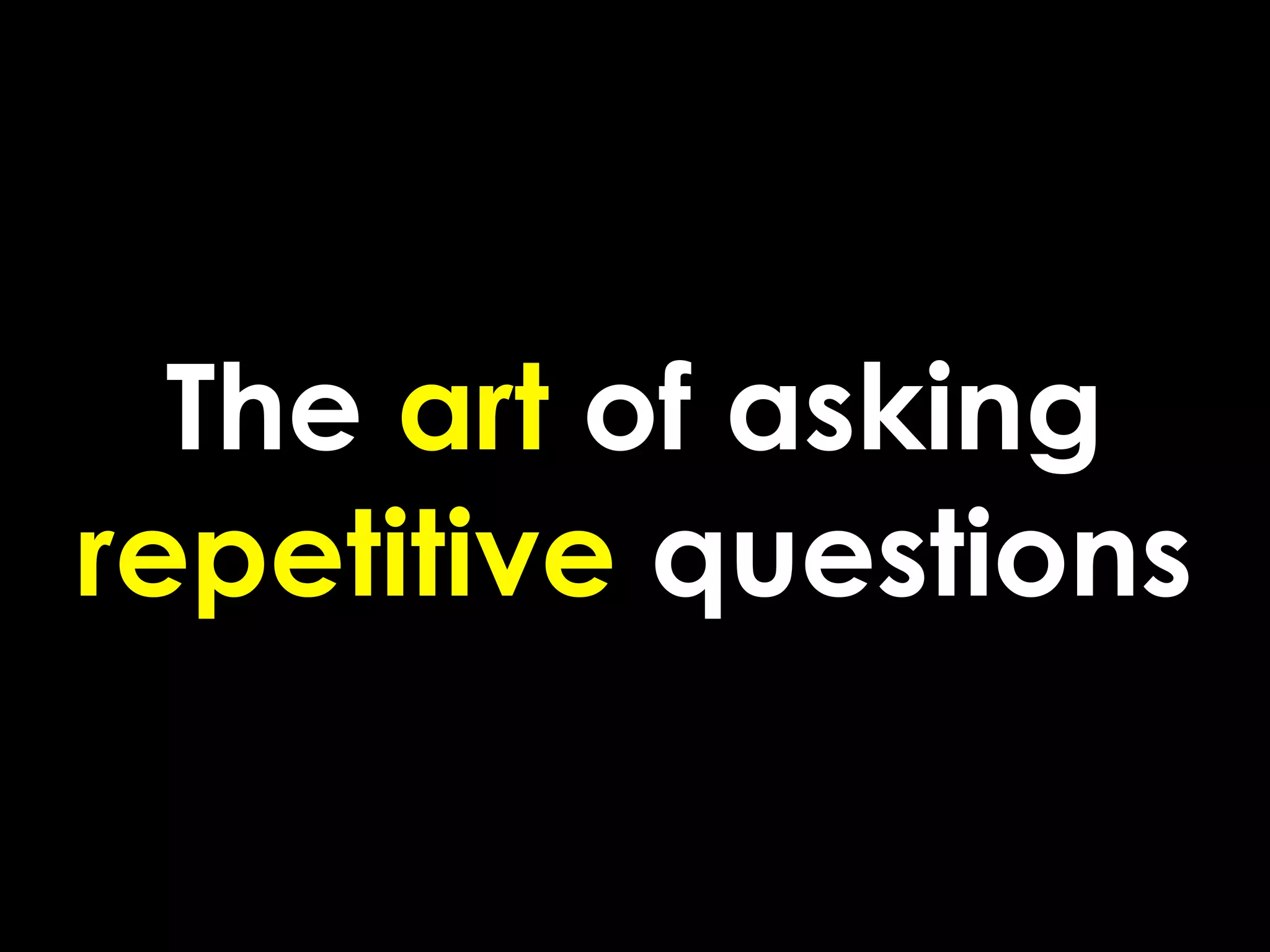 The art of asking
repetitive questions
 