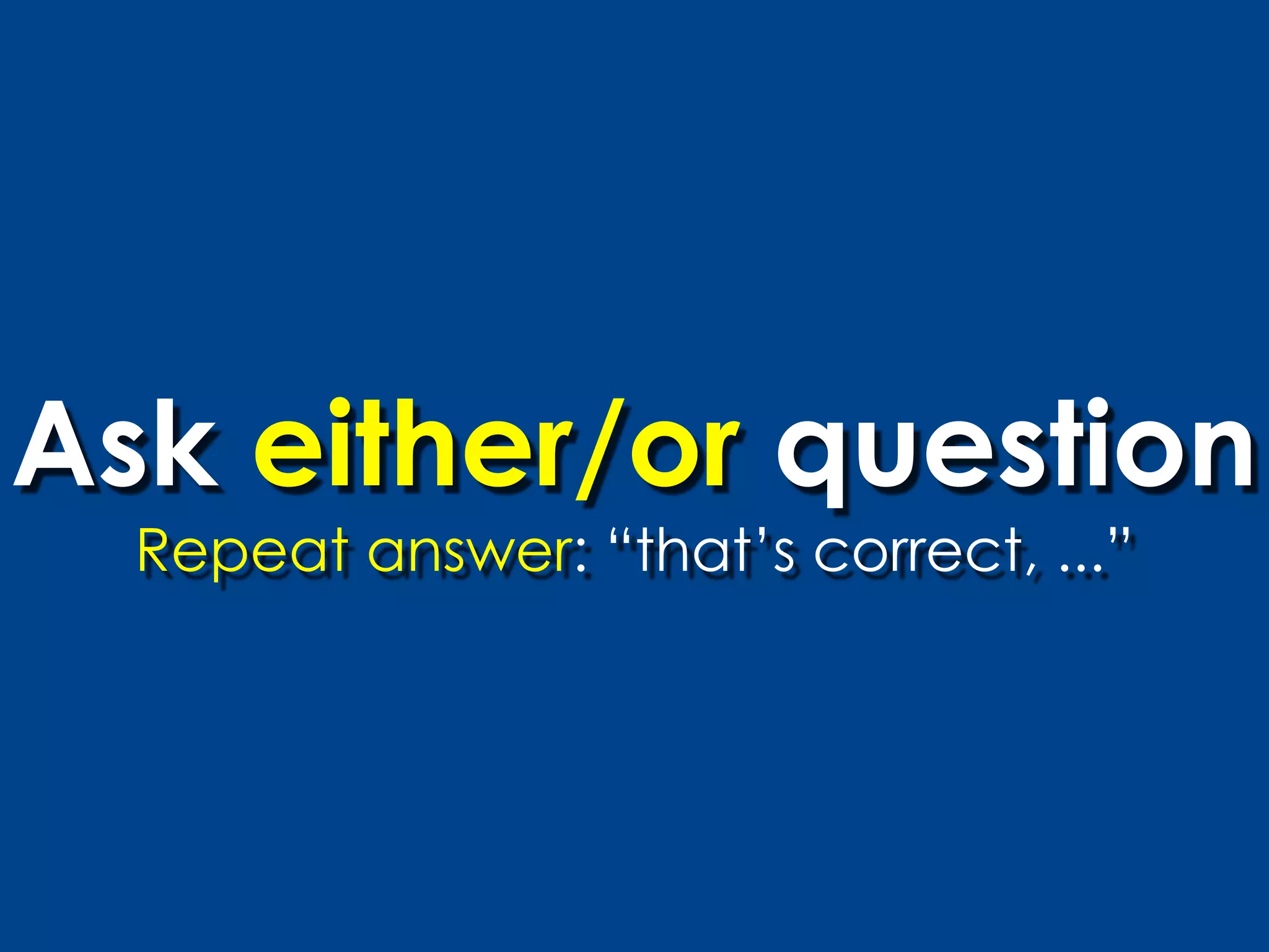 Ask either/or question
  Repeat answer: “that’s correct, ...”
 