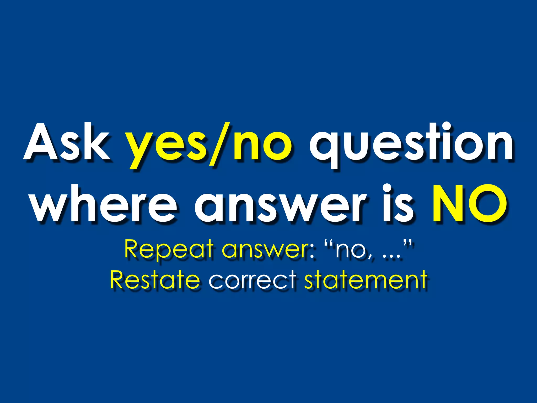 Ask yes/no question
where answer is NO
    Repeat answer: “no, ...”
   Restate correct statement
 
