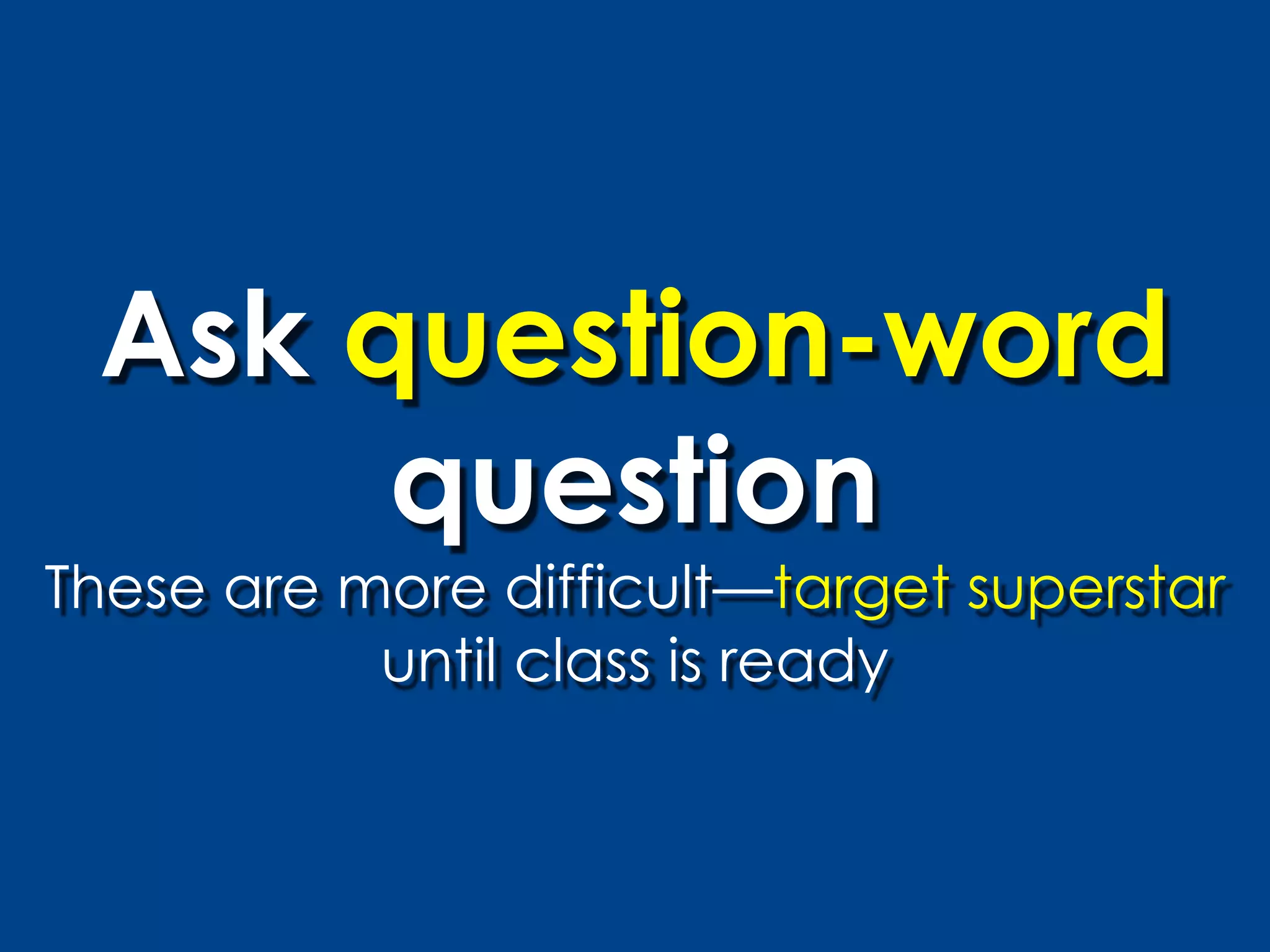 Ask question-word
      question
These are more difficult—target superstar
           until class is ready
 