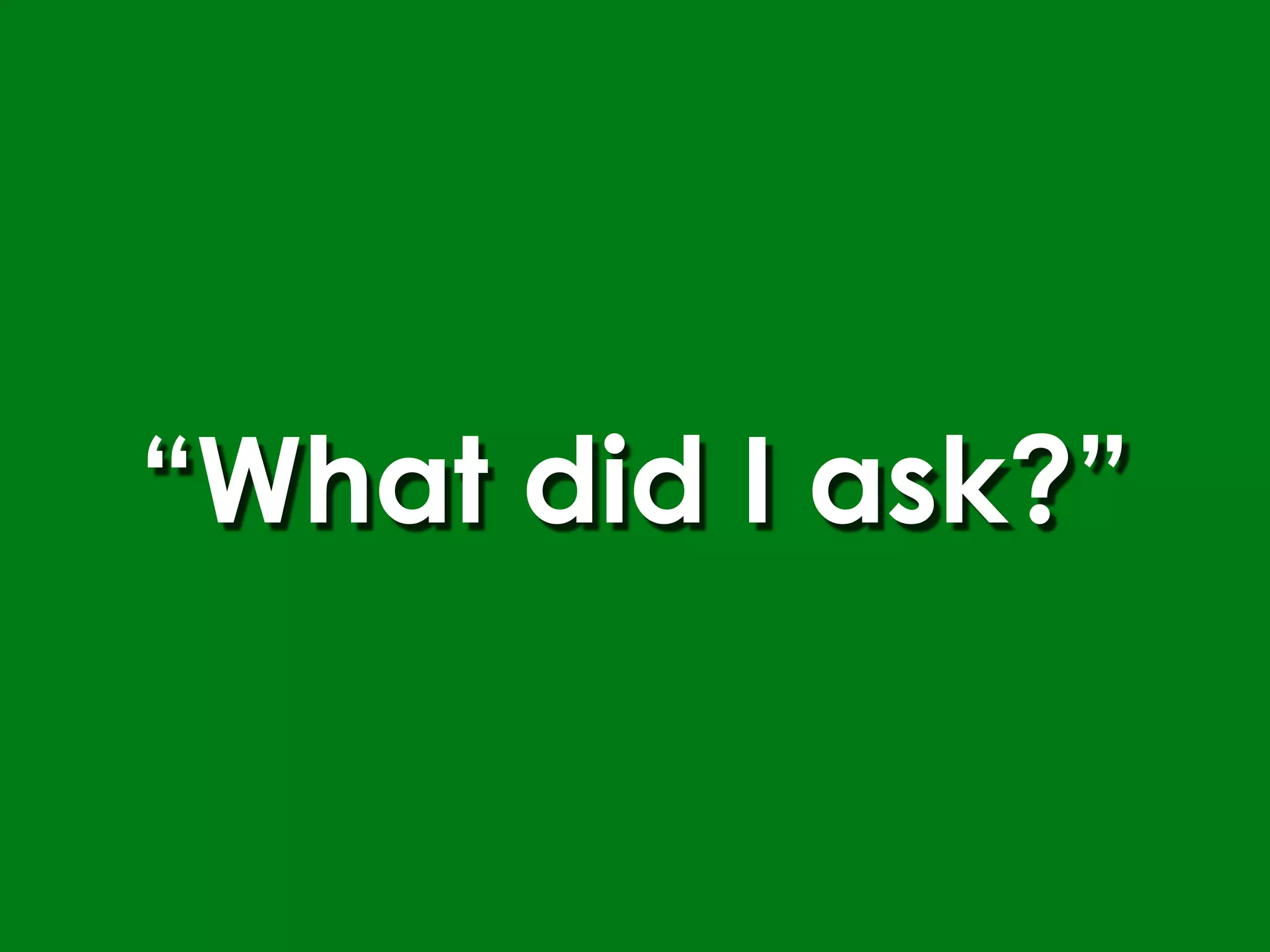 “What did I ask?”
 