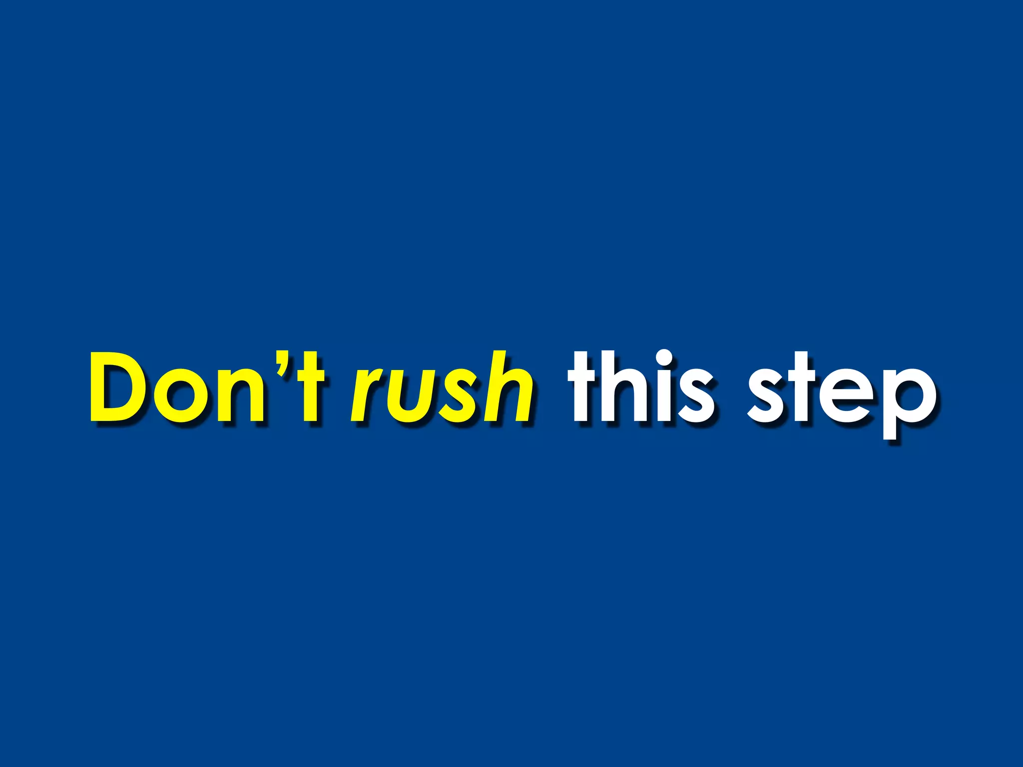 Don’t rush this step
 