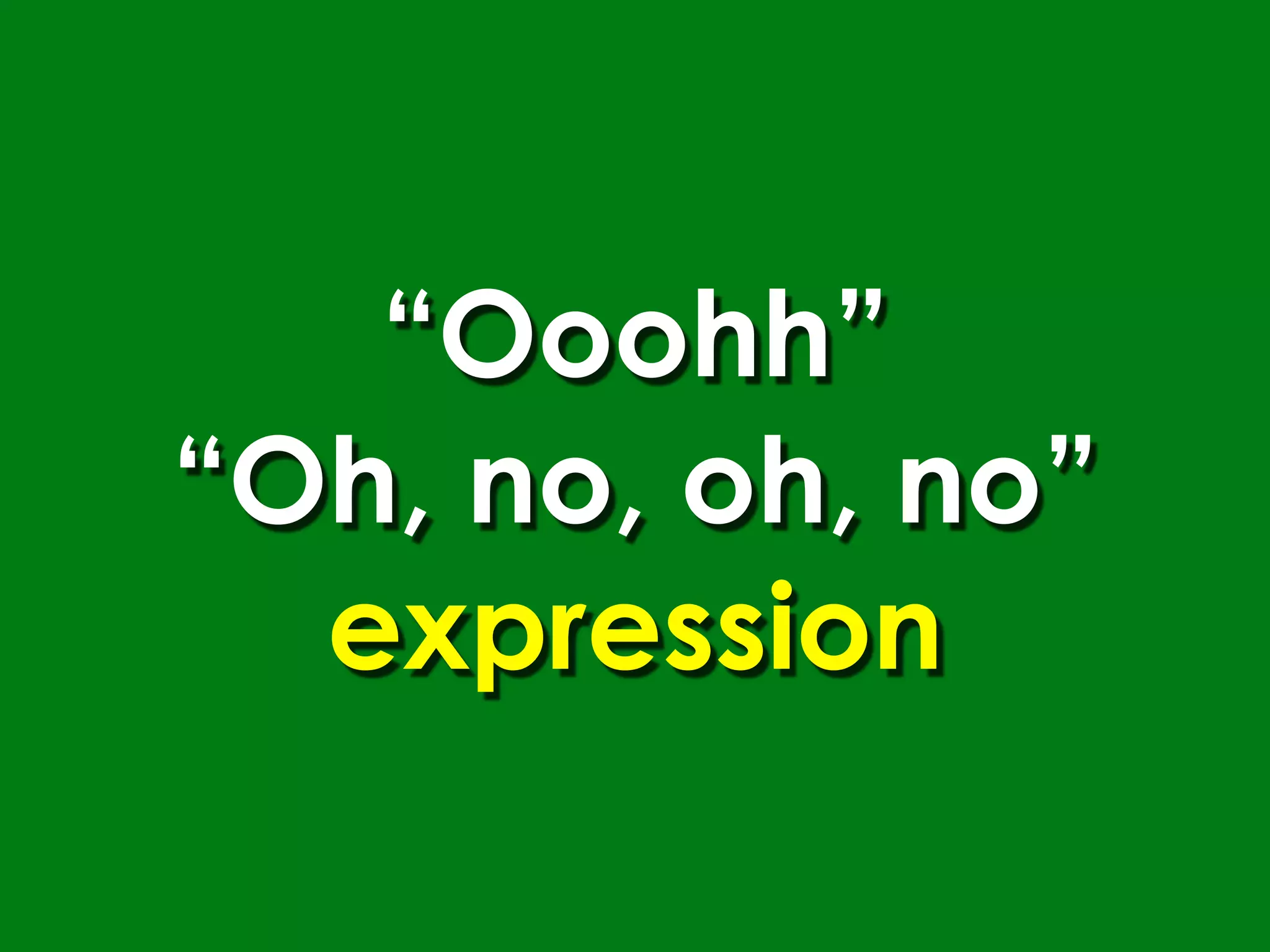 “Ooohh”
“Oh, no, oh, no”
  expression
 