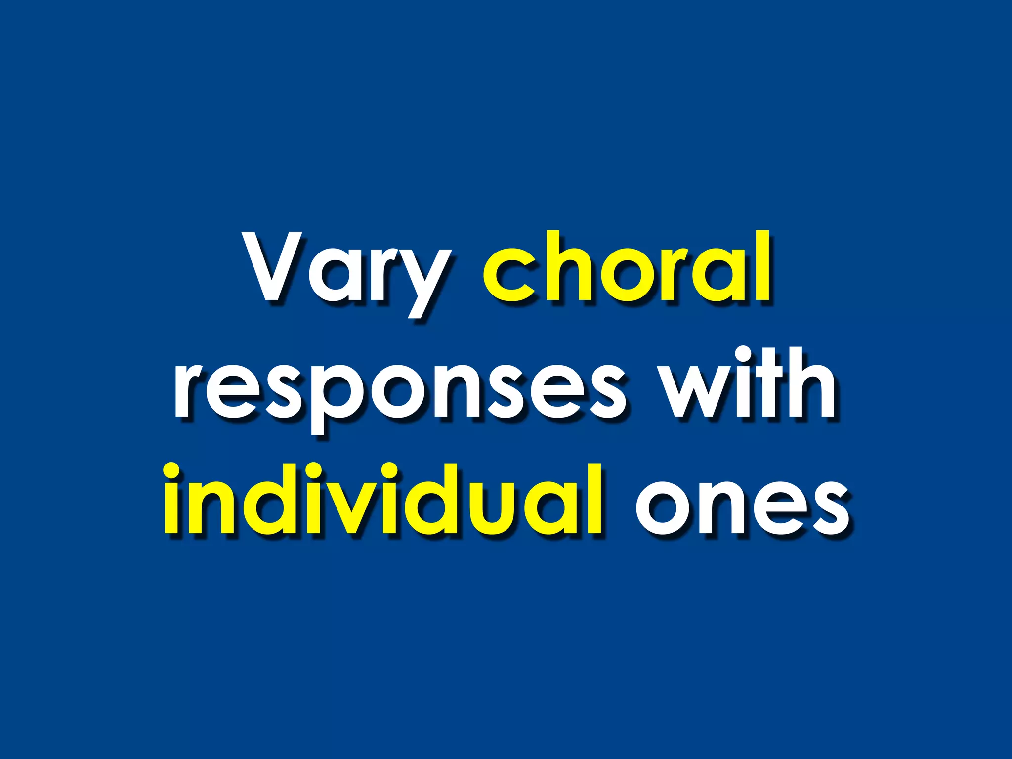 Vary choral
 responses with
individual ones
 