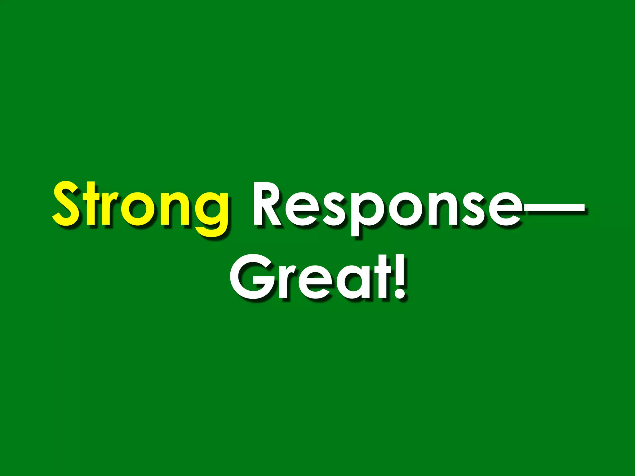 Strong Response—
      Great!
 