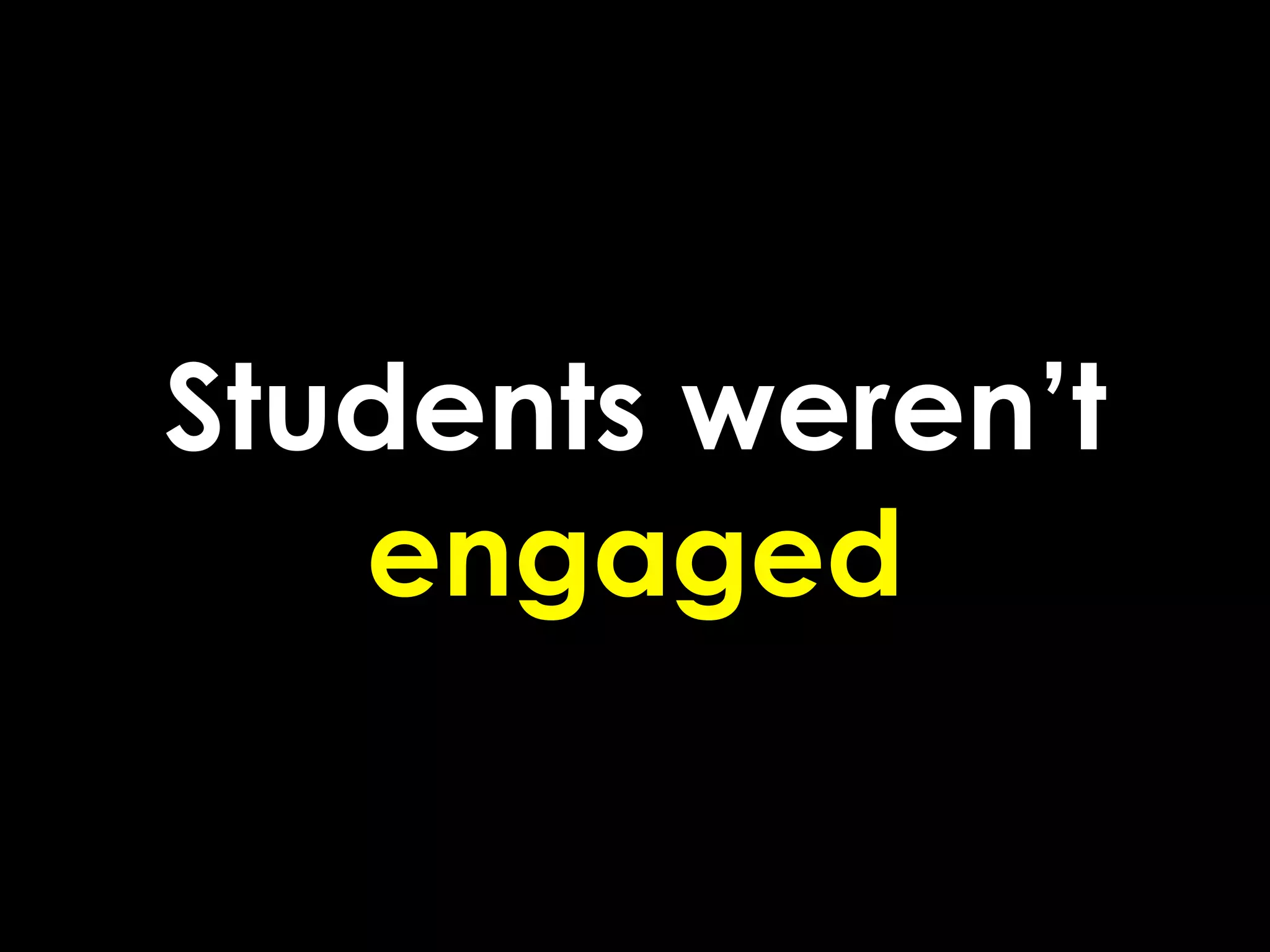 Students weren’t
   engaged
 