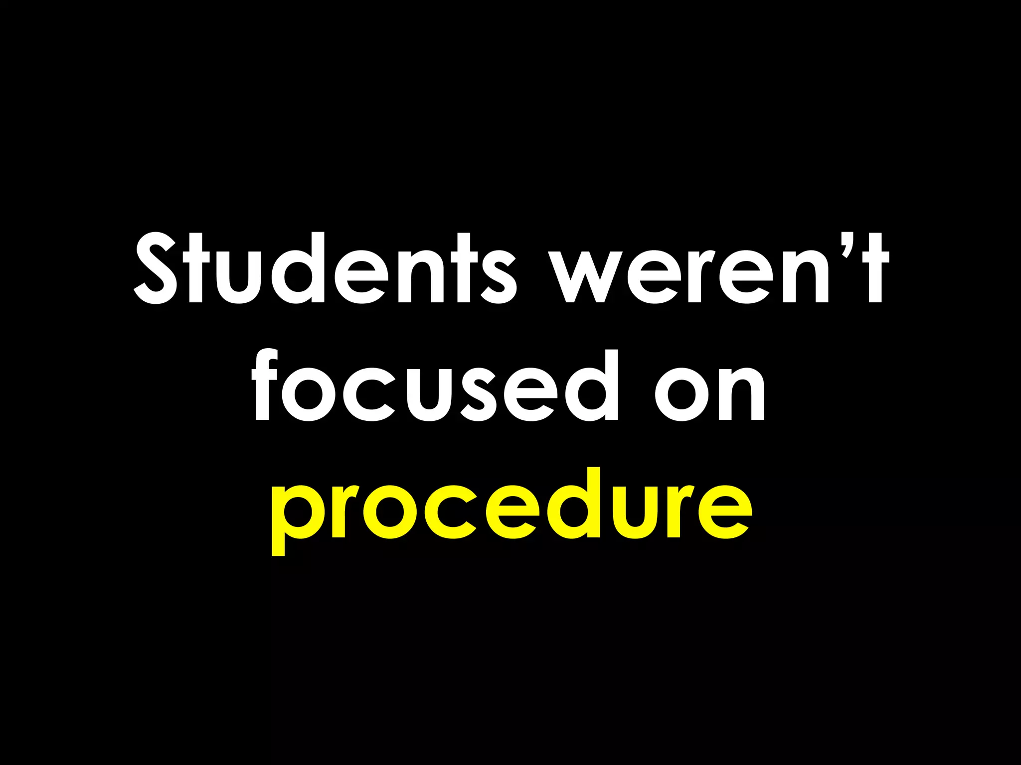 Students weren’t
   focused on
    procedure
 