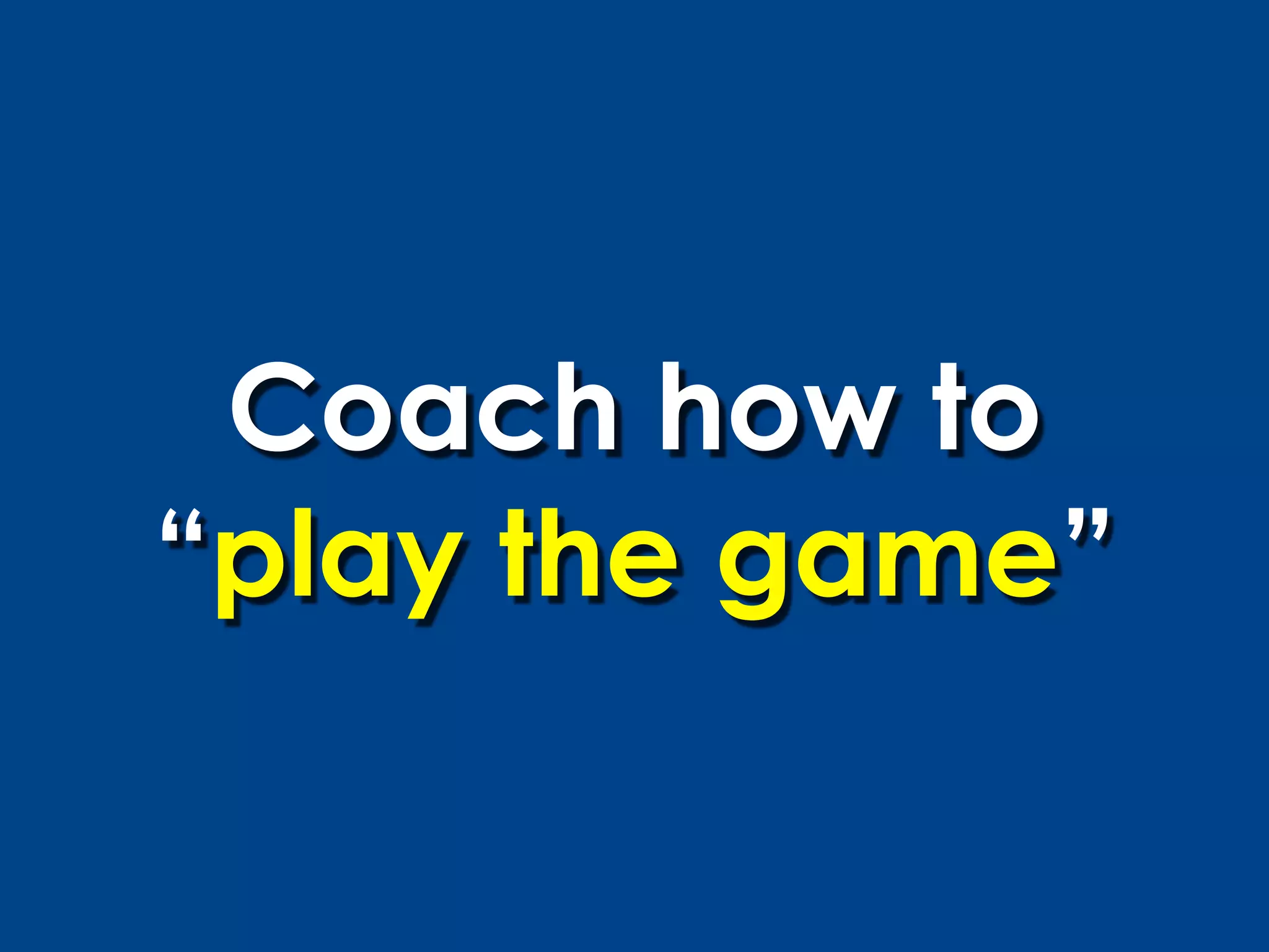 Coach how to
“play the game”
 
