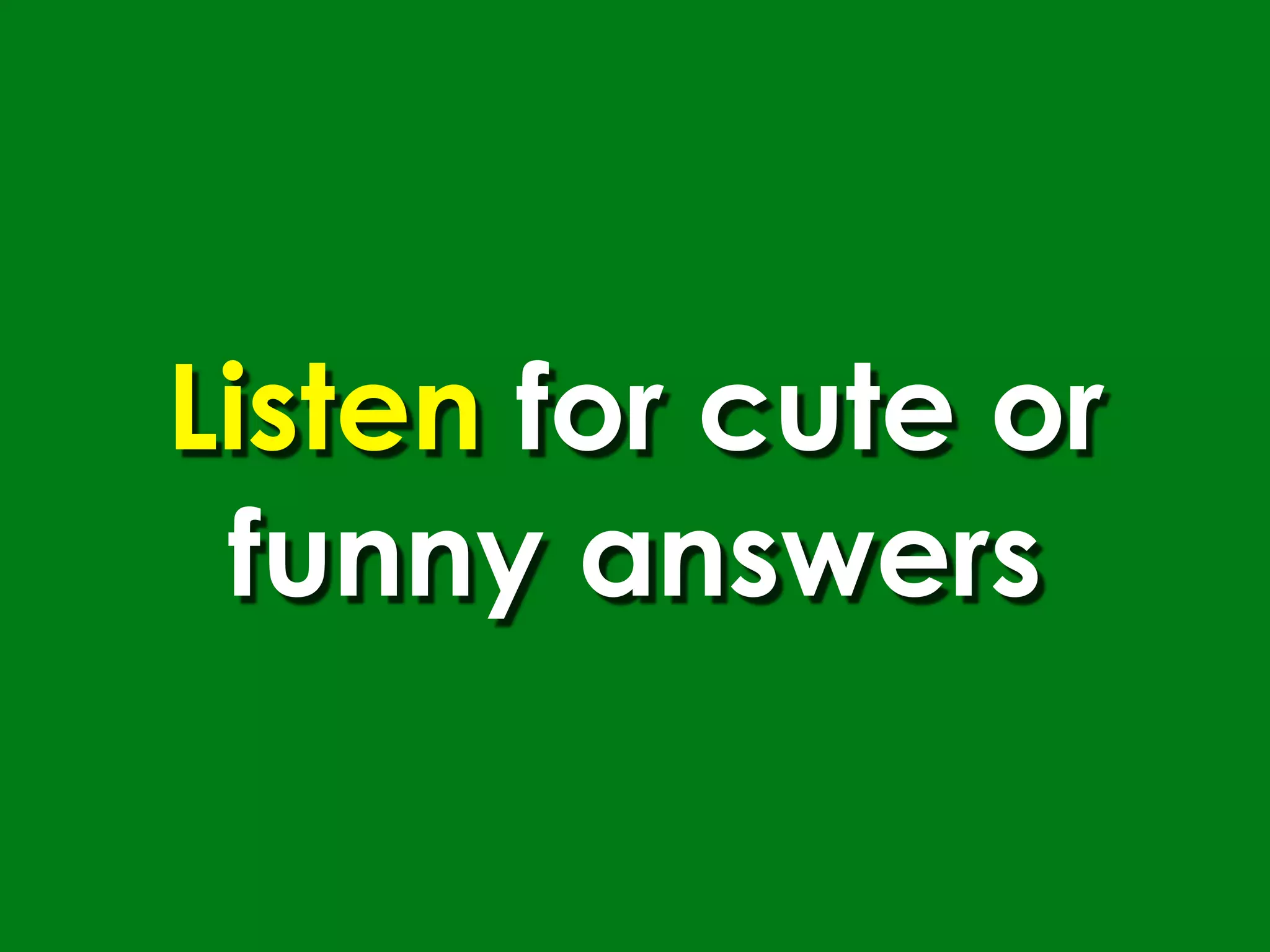 Listen for cute or
 funny answers
 