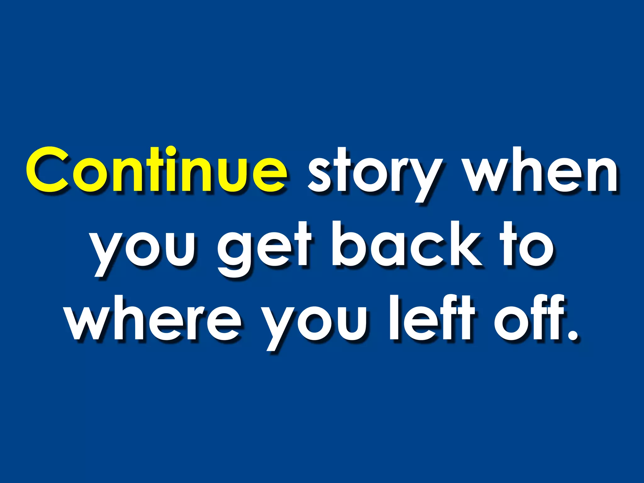 Continue story when
  you get back to
 where you left off.
 