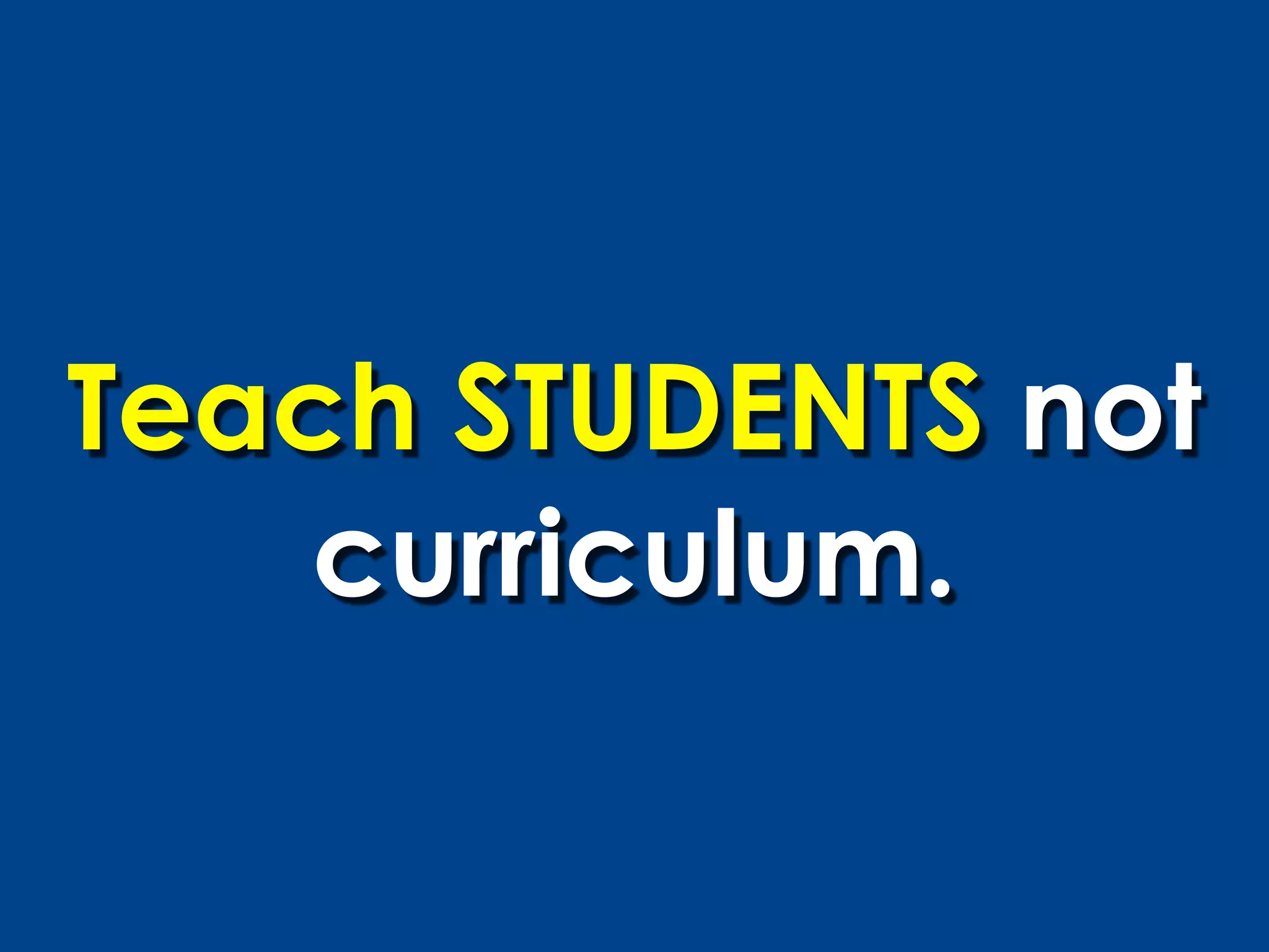Teach STUDENTS not
    curriculum.
 