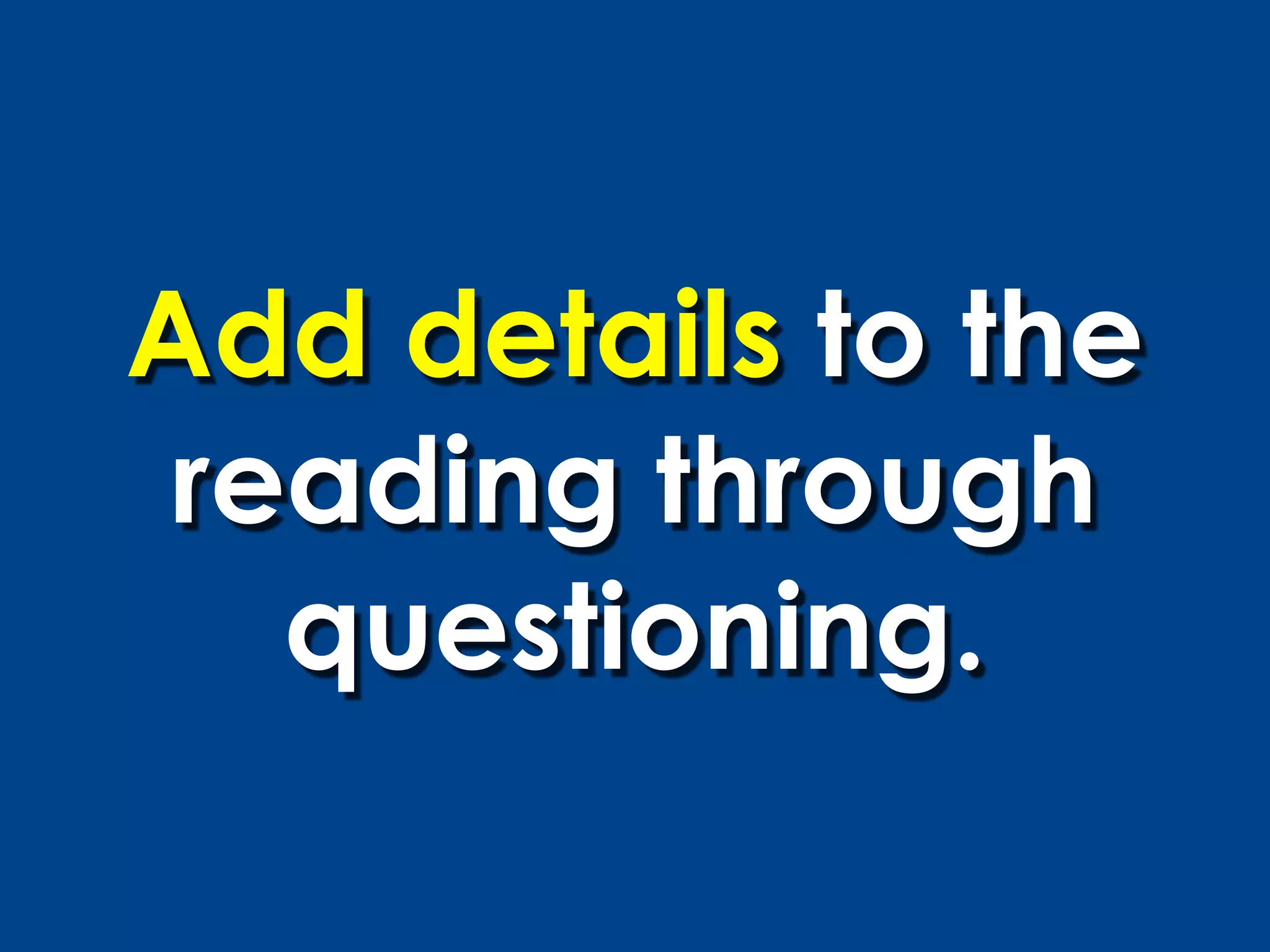 Add details to the
 reading through
   questioning.
 