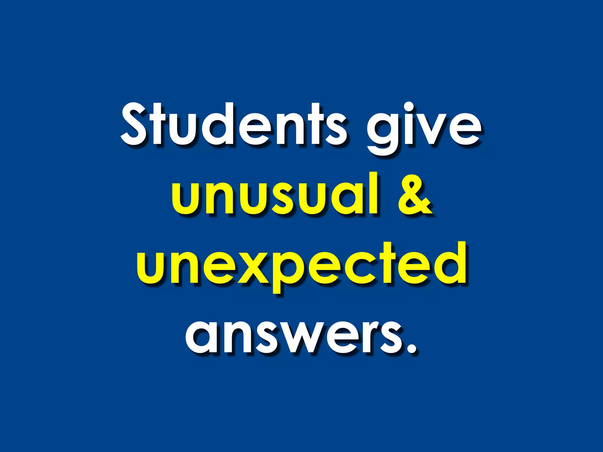 Students give
  unusual &
unexpected
   answers.
 