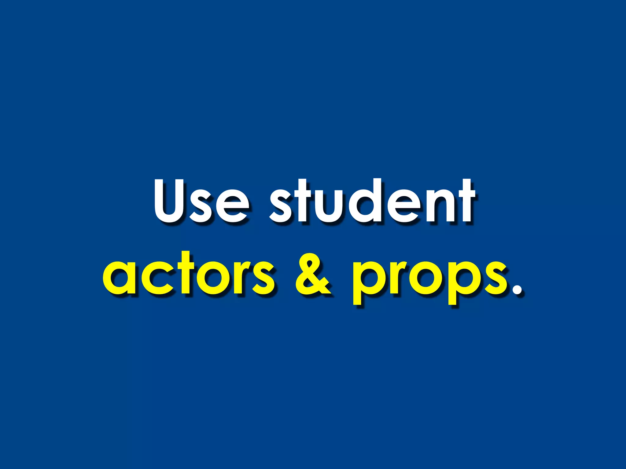Use student
actors & props.
 
