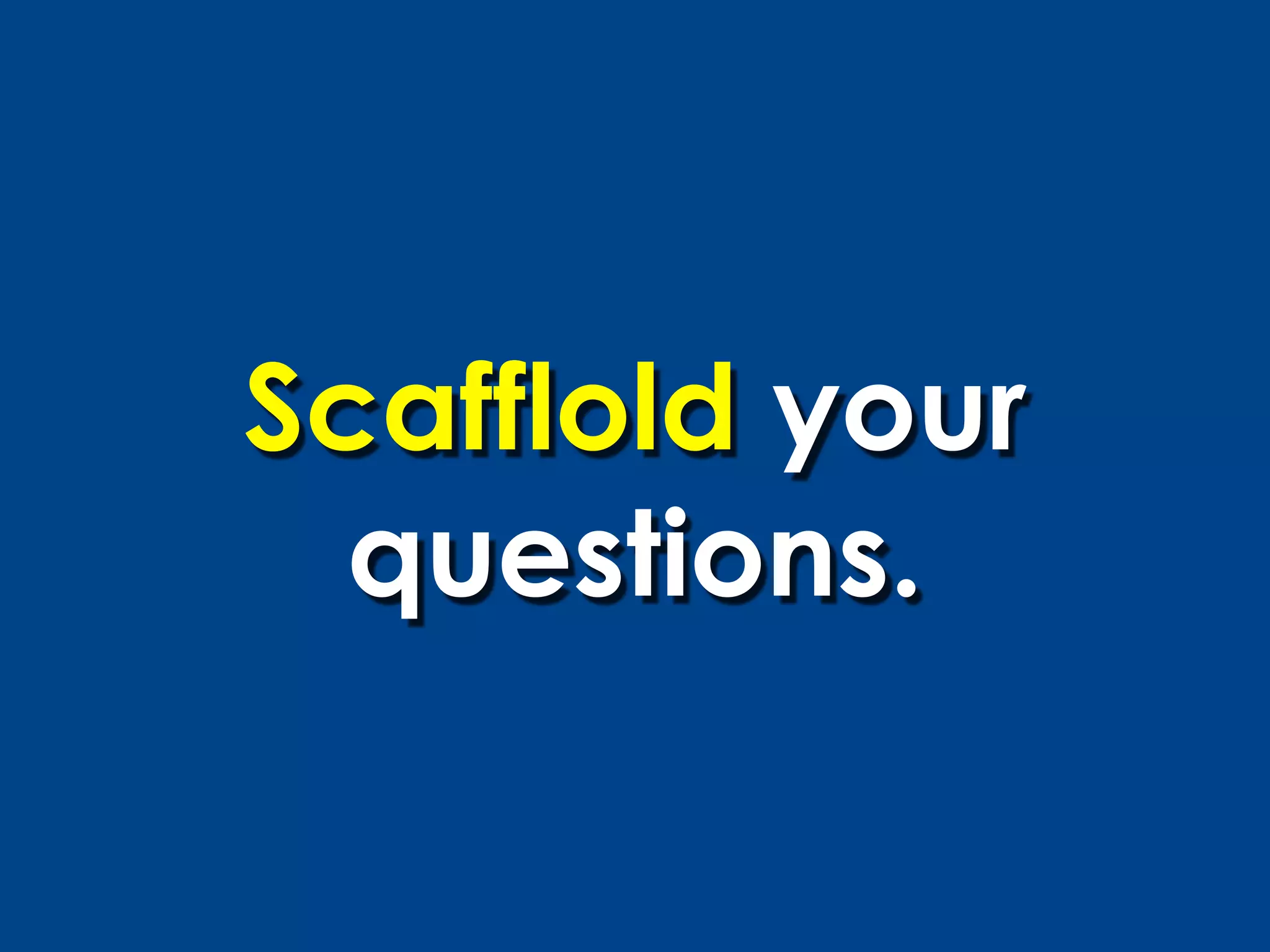 Scafflold your
  questions.
 