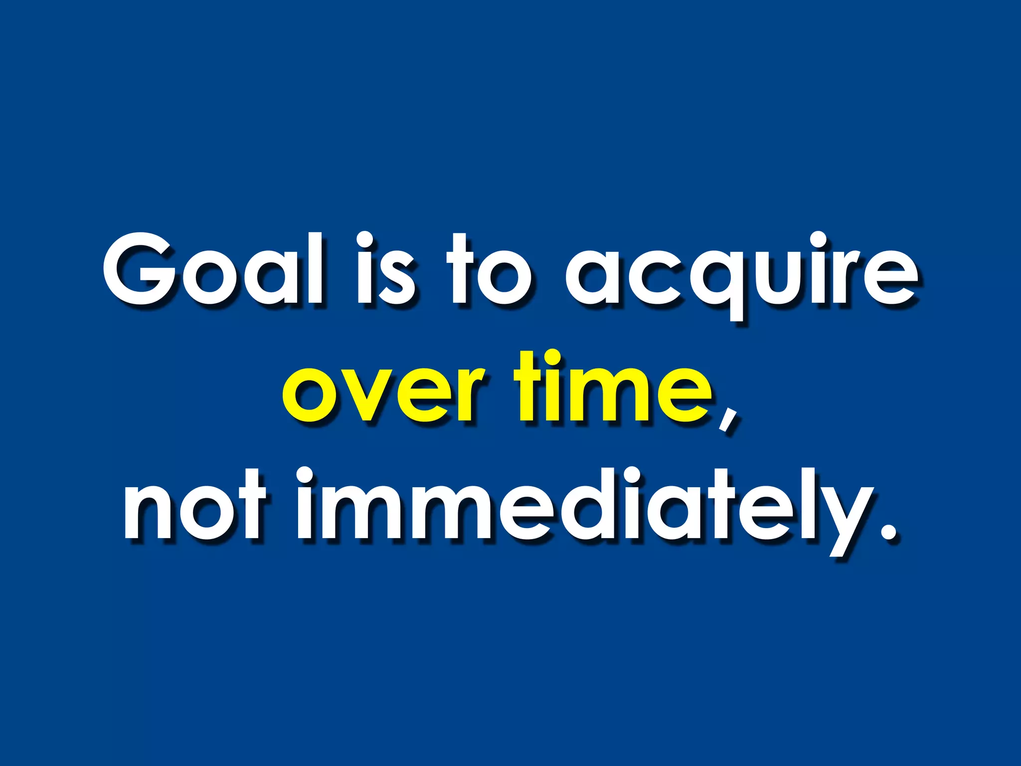 Goal is to acquire
   over time,
not immediately.
 
