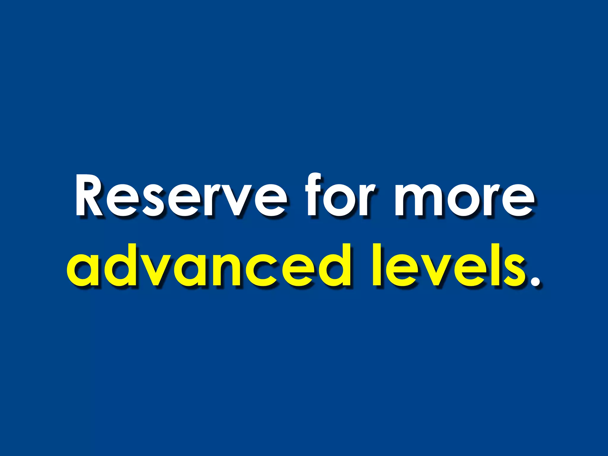 Reserve for more
advanced levels.
 