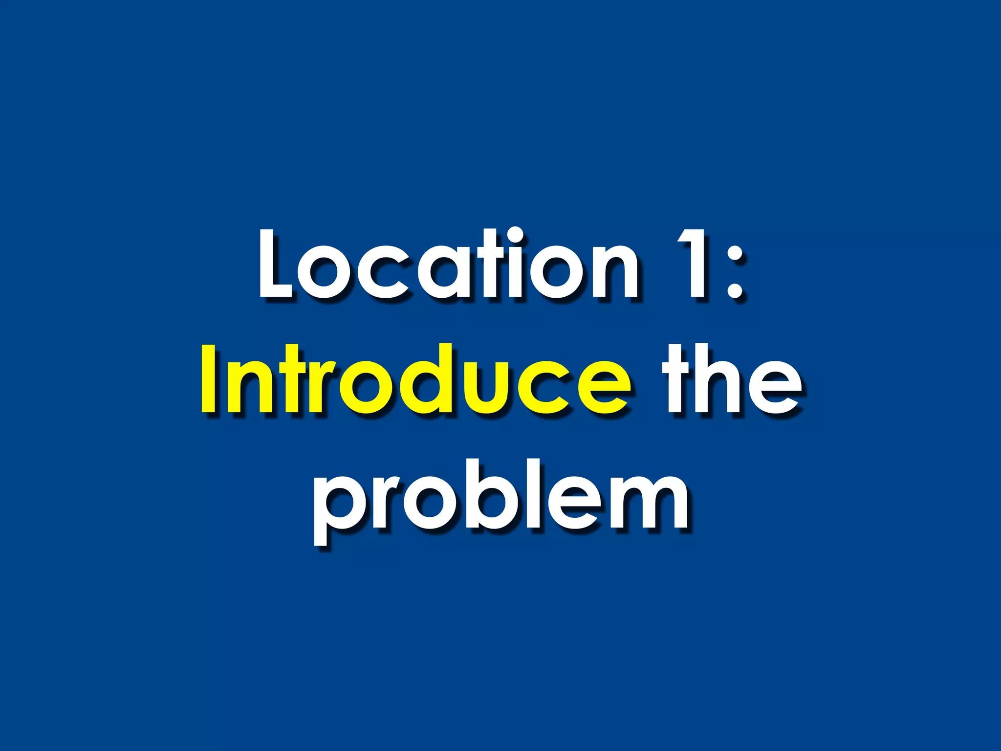 Location 1:
Introduce the
   problem
 