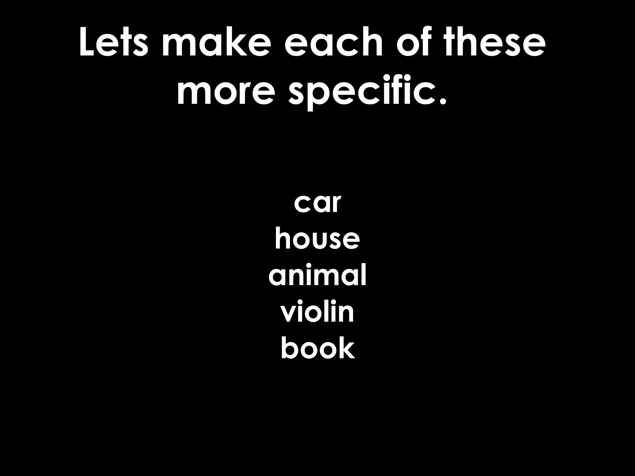Lets make each of these
     more specific.

           car
         house
         animal
          violin
          book
 