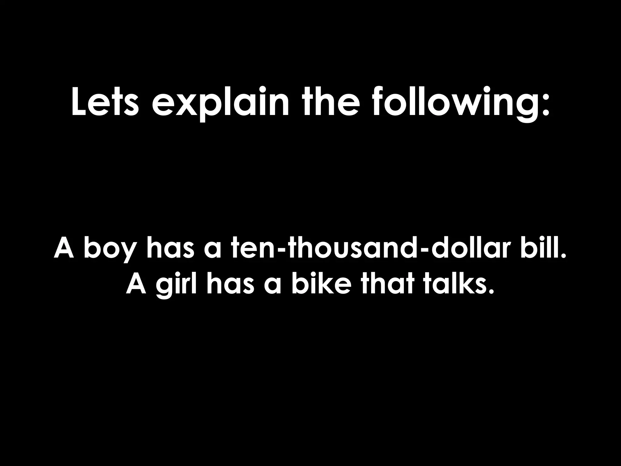 Lets explain the following:


A boy has a ten-thousand-dollar bill.
    A girl has a bike that talks.
 