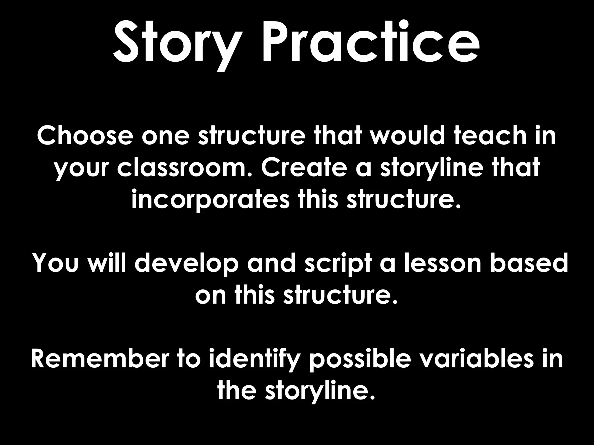 Story Practice
Choose one structure that would teach in
 your classroom. Create a storyline that
       incorporates this structure.

You will develop and script a lesson based
             on this structure.

Remember to identify possible variables in
             the storyline.
 
