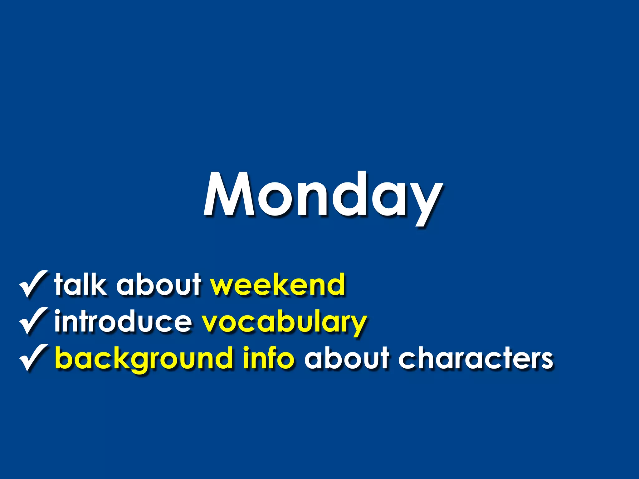 Monday
✓ talk about weekend
✓ introduce vocabulary
✓ background info about characters
 