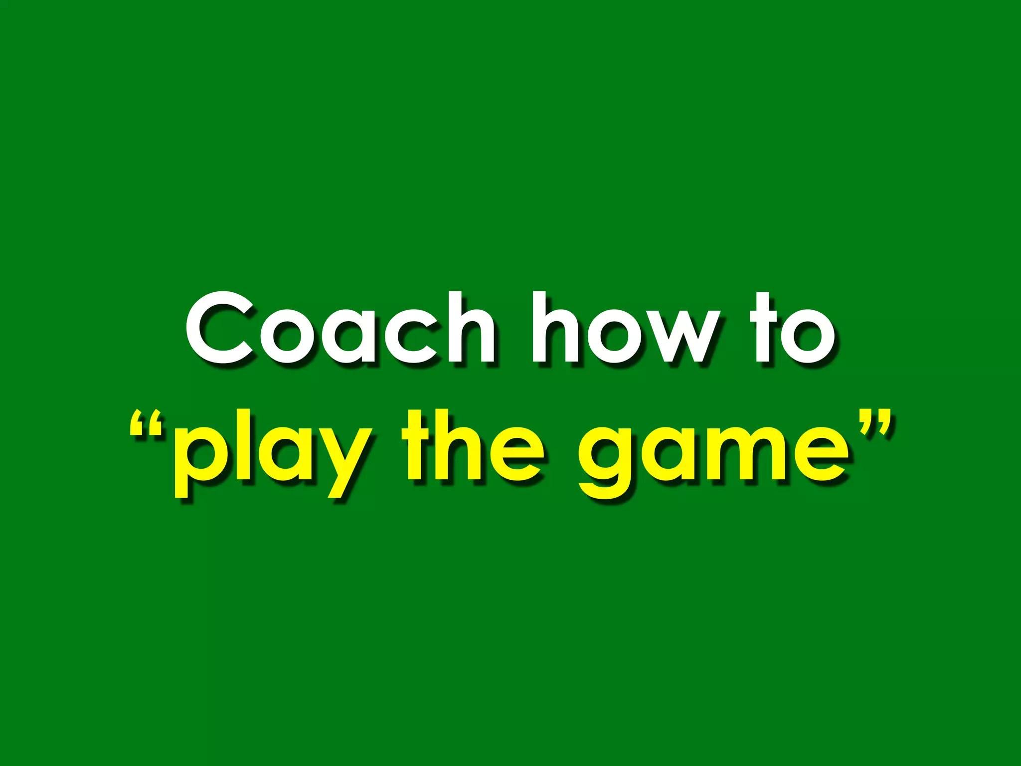 Coach how to
“play the game”
 