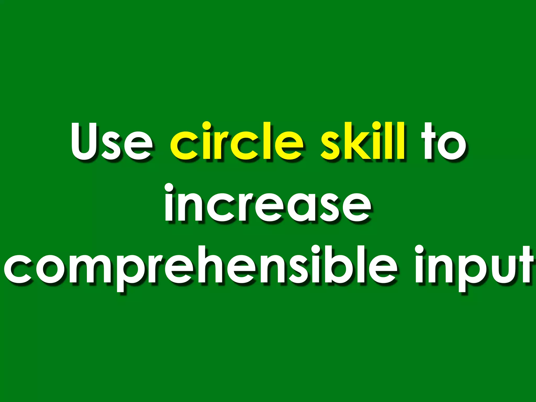 Use circle skill to
      increase
comprehensible input
 