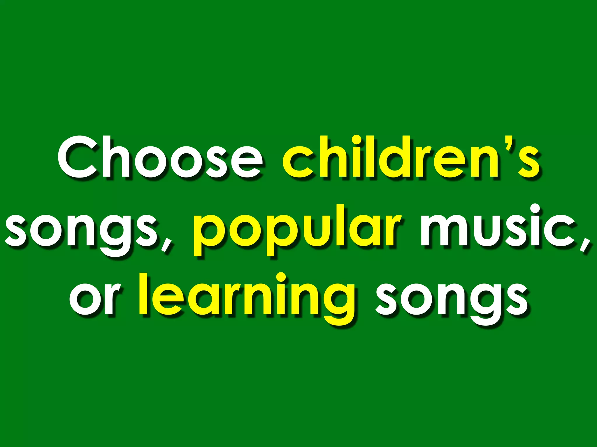 Choose children’s
songs, popular music,
  or learning songs
 