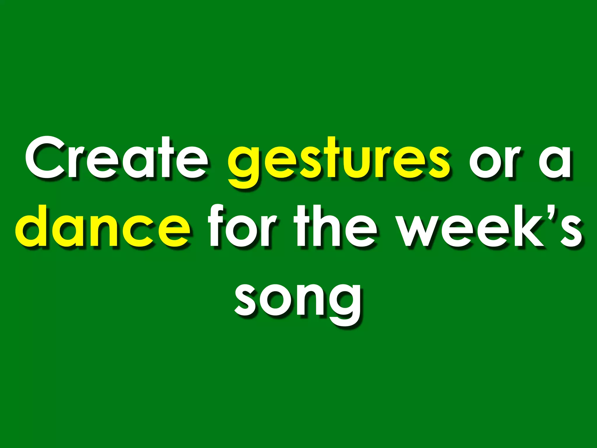 Create gestures or a
dance for the week’s
       song
 