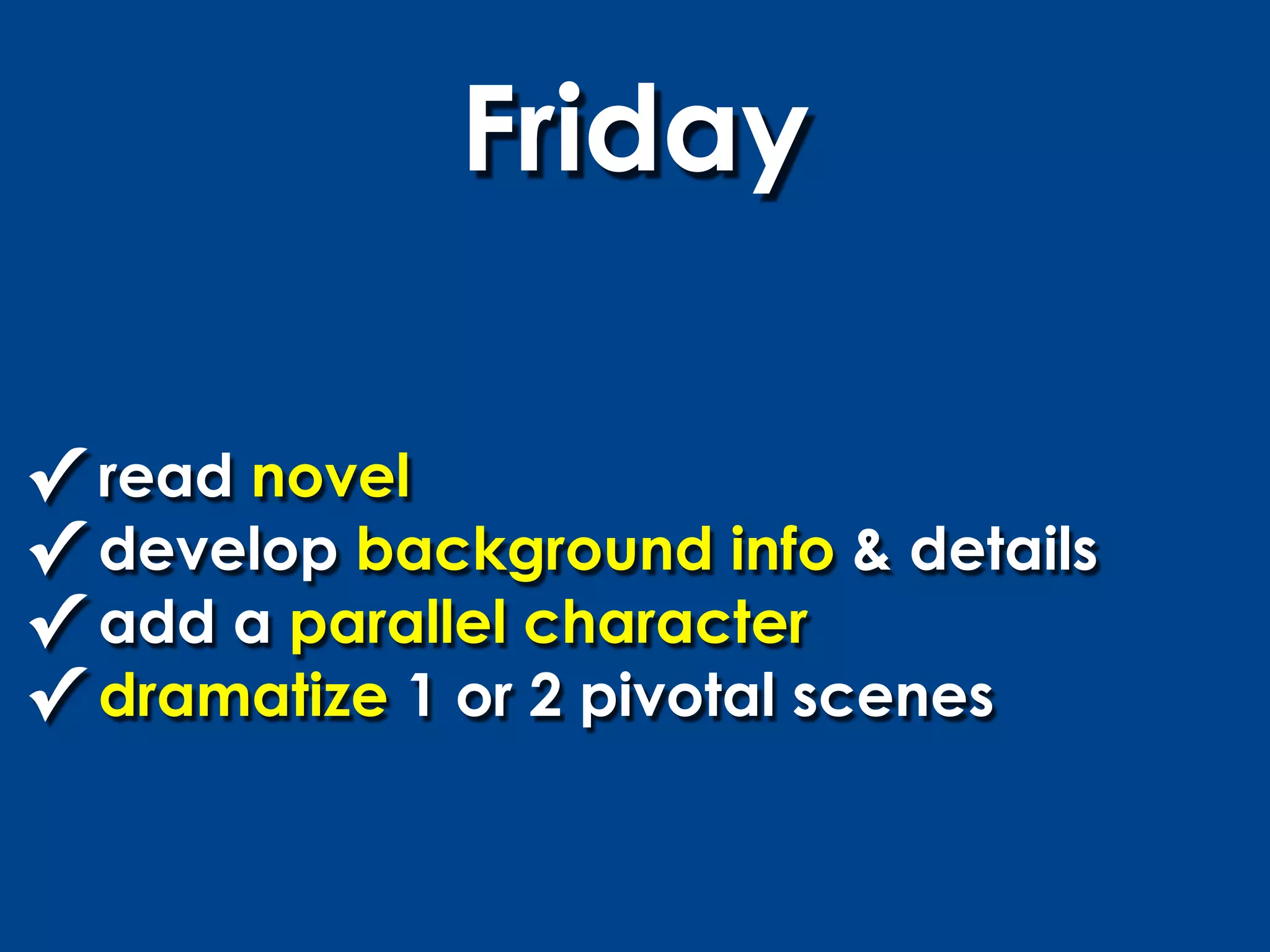 Friday

✓ read novel
✓ develop background info & details
✓ add a parallel character
✓ dramatize 1 or 2 pivotal scenes
 