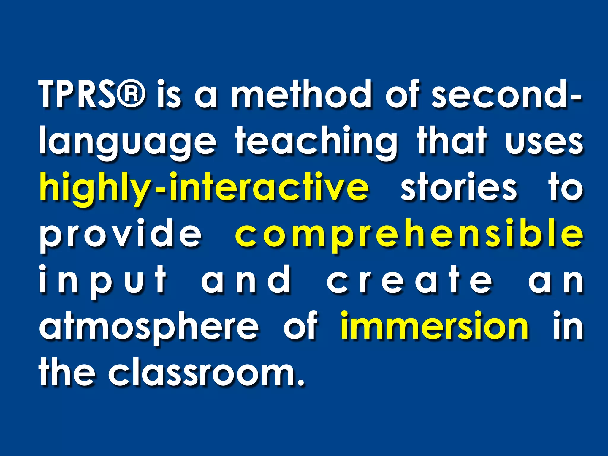 TPRS® is a method of second-
language teaching that uses
highly-interactive stories to
provide comprehensible
input and create an
atmosphere of immersion in
the classroom.
 