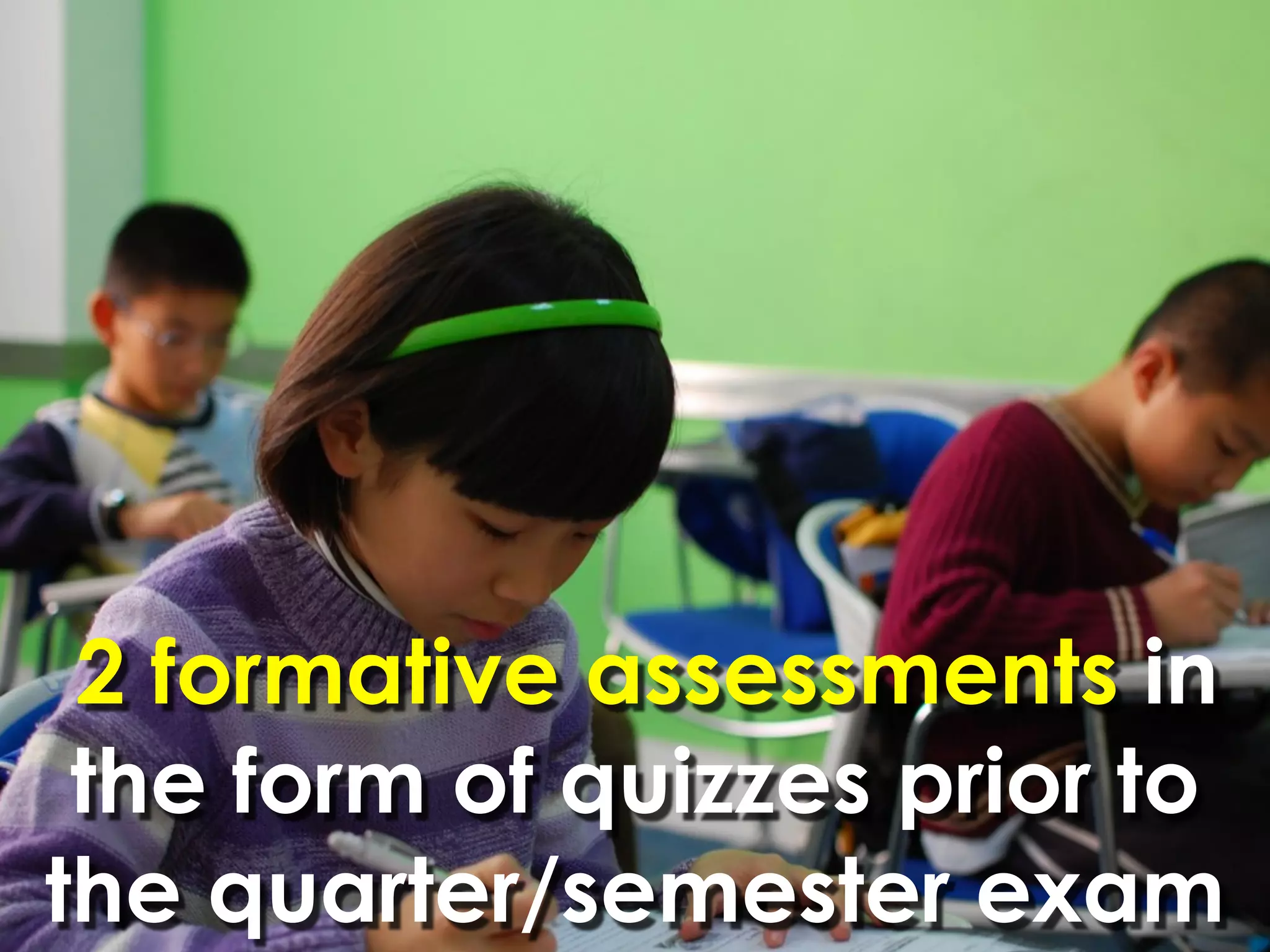 2 formative assessments in
 the form of quizzes prior to
the quarter/semester exam
 