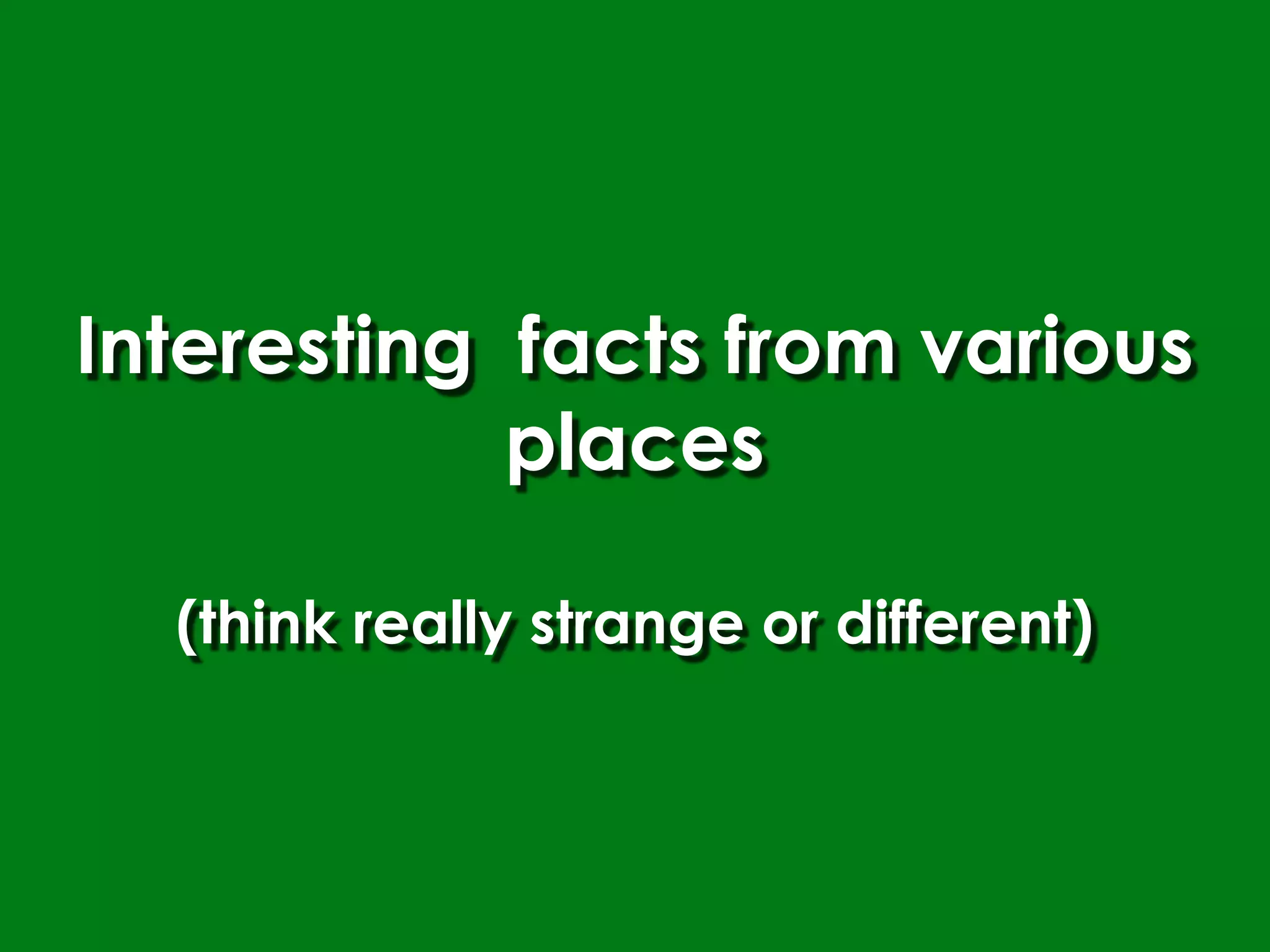 Interesting facts from various
            places

  (think really strange or different)
 