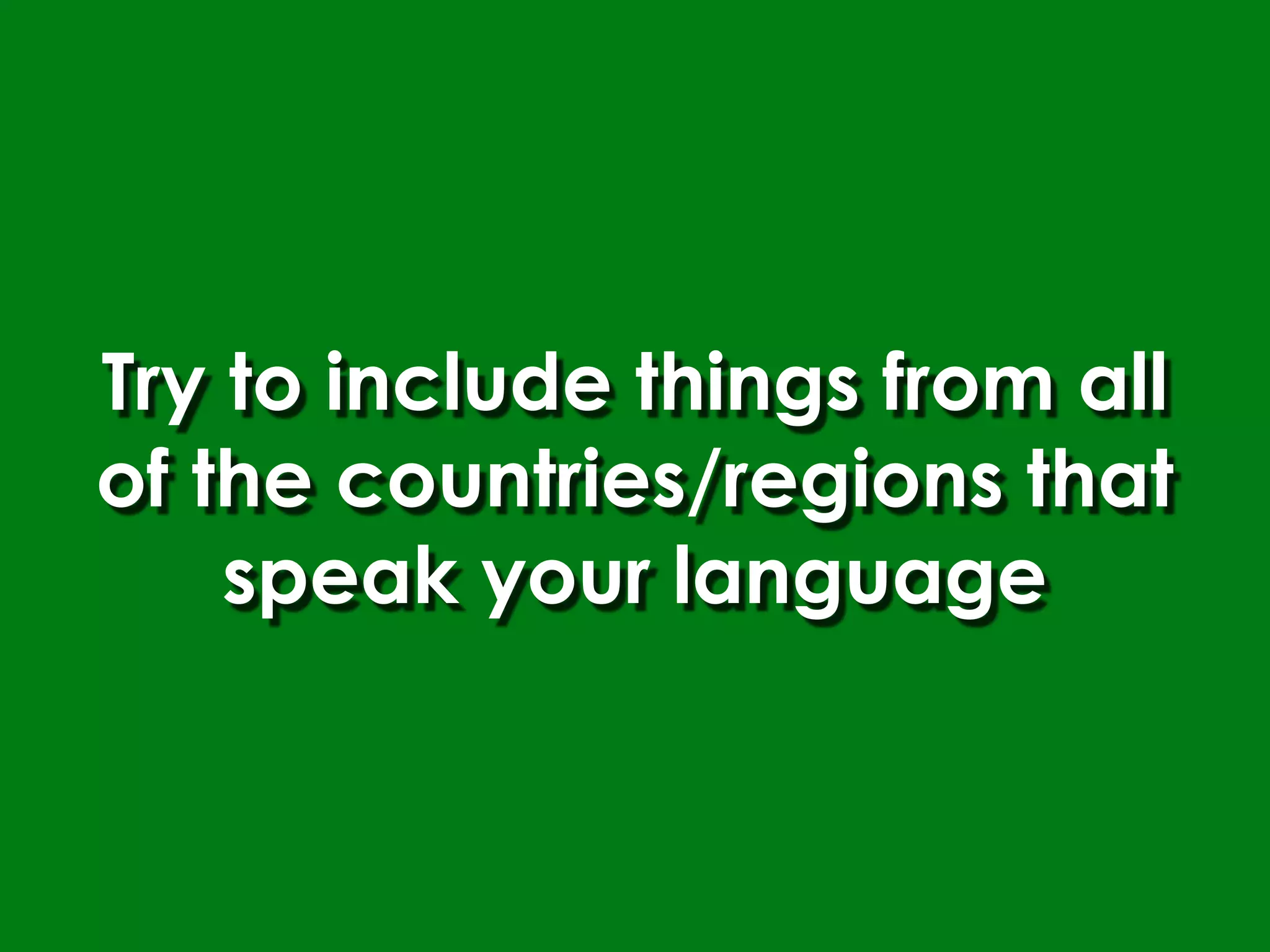 Try to include things from all
of the countries/regions that
    speak your language
 
