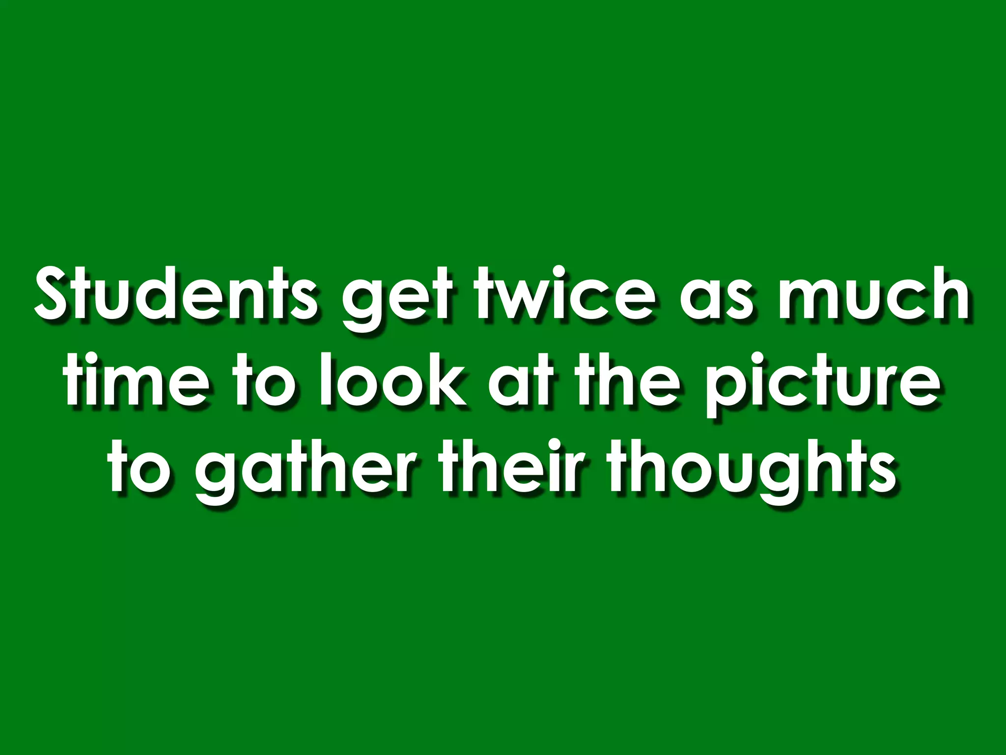 Students get twice as much
 time to look at the picture
   to gather their thoughts
 