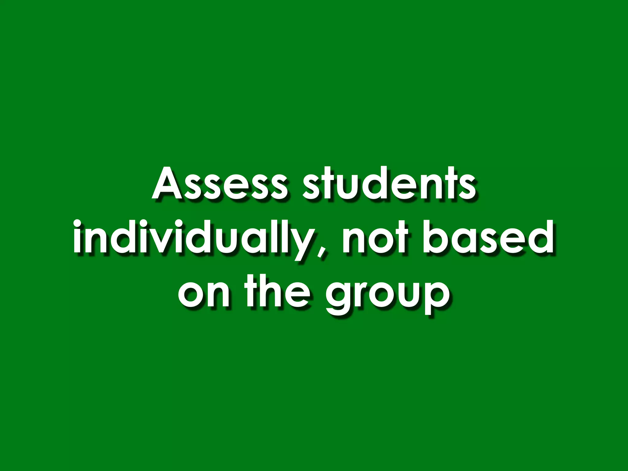 Assess students
individually, not based
     on the group
 