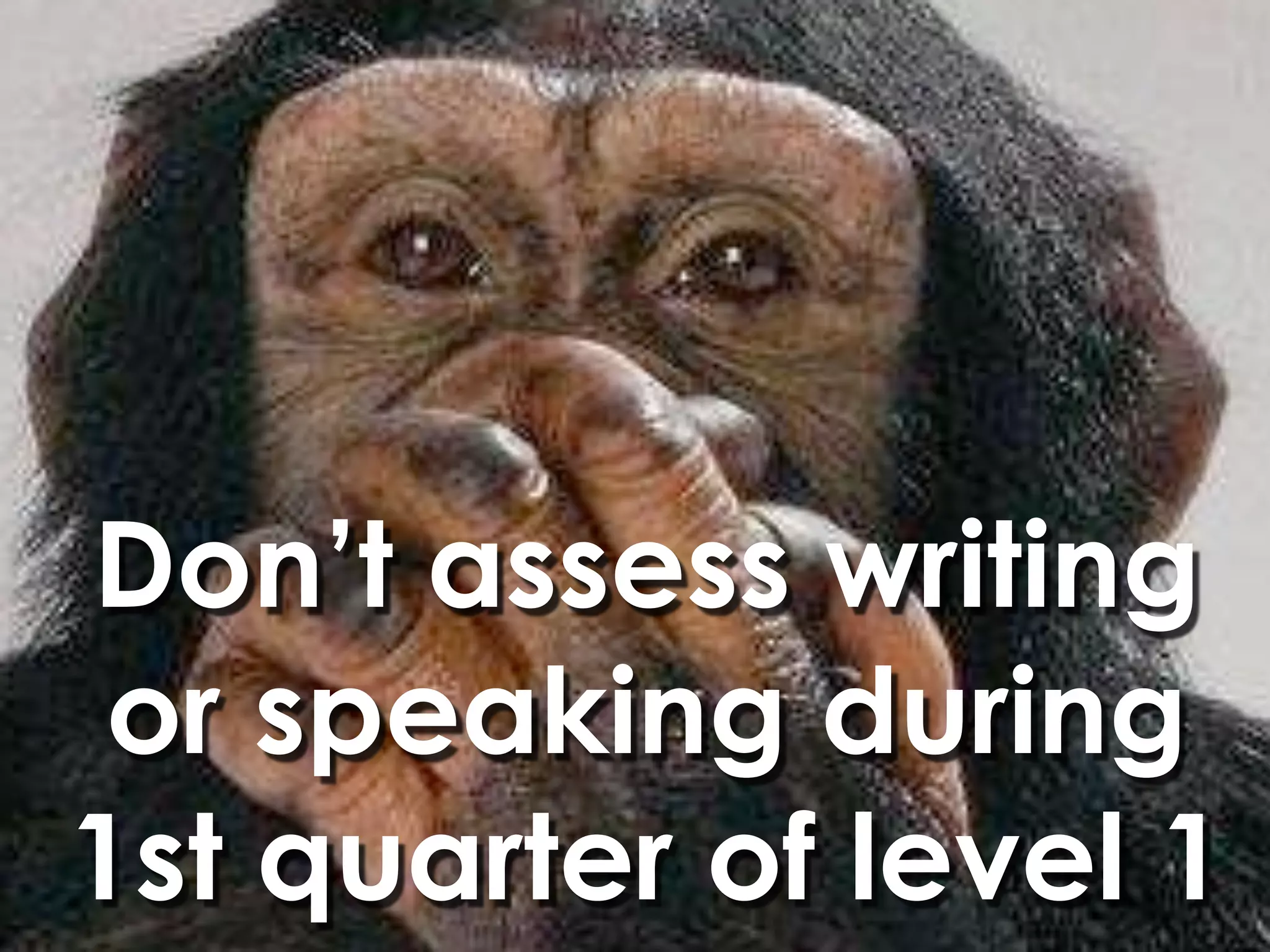 Don’t assess writing
 or speaking during
1st quarter of level 1
 