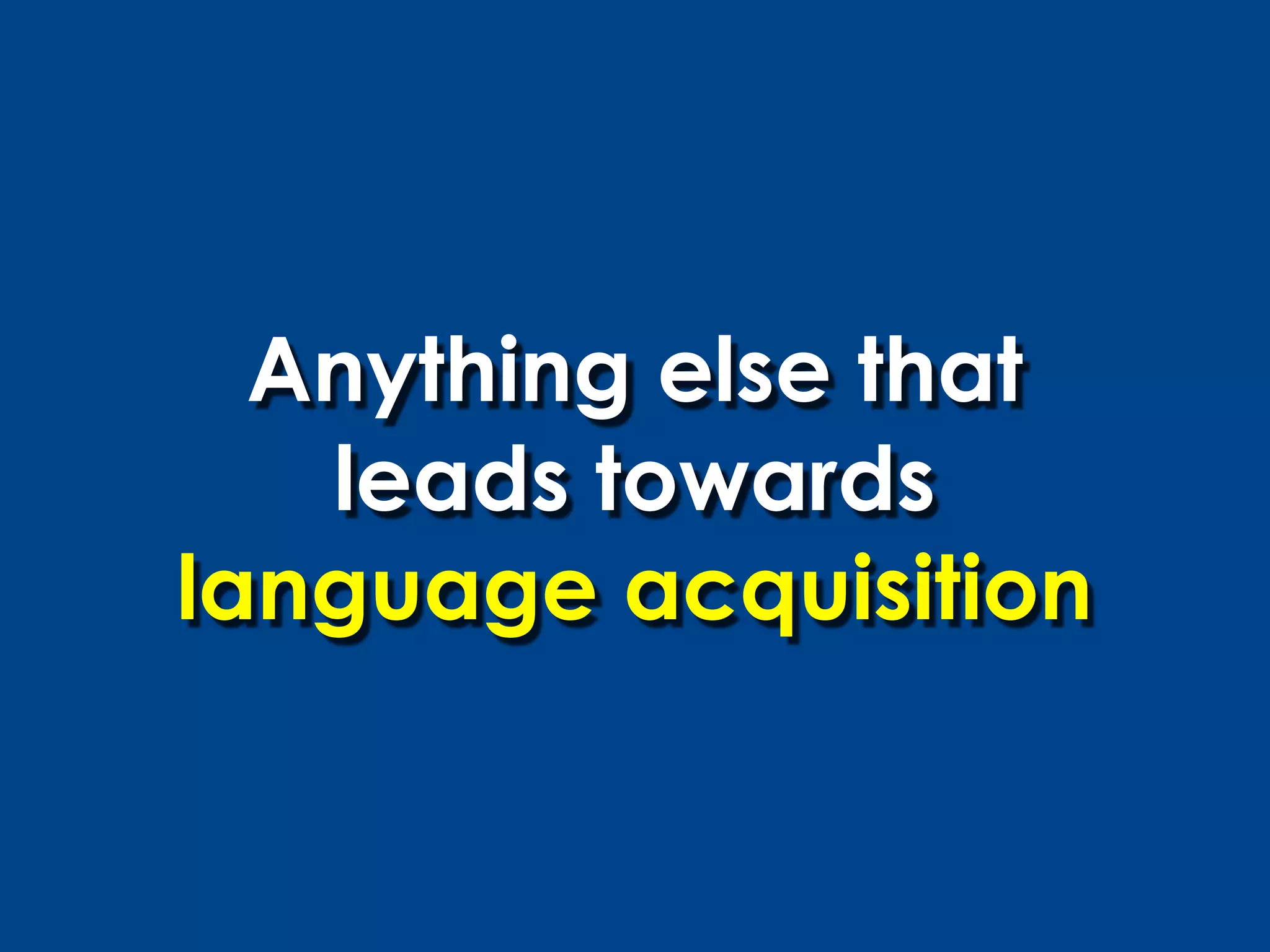 Anything else that
   leads towards
language acquisition
 