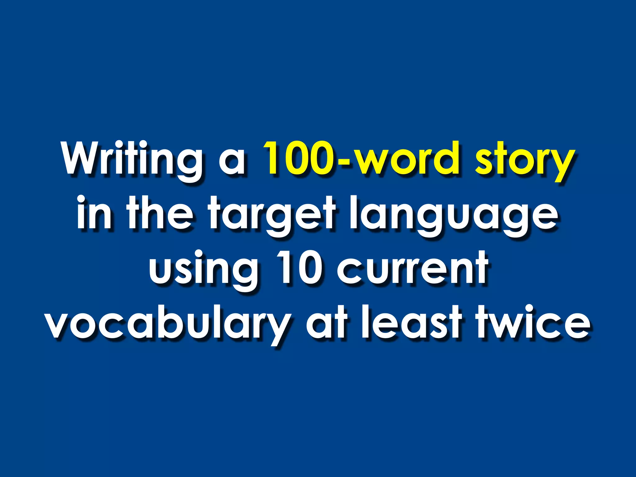 Writing a 100-word story
 in the target language
      using 10 current
vocabulary at least twice
 