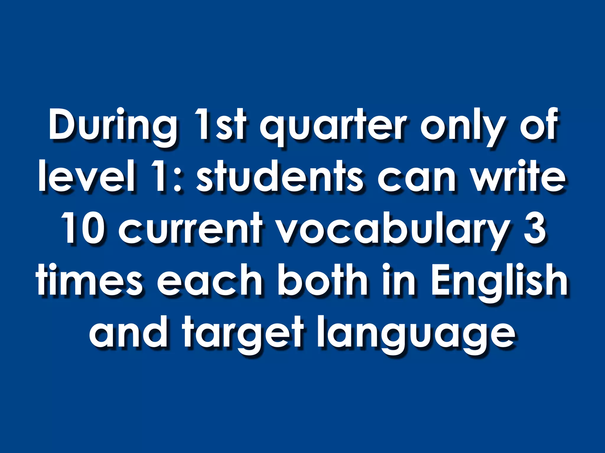 During 1st quarter only of
level 1: students can write
  10 current vocabulary 3
times each both in English
   and target language
 