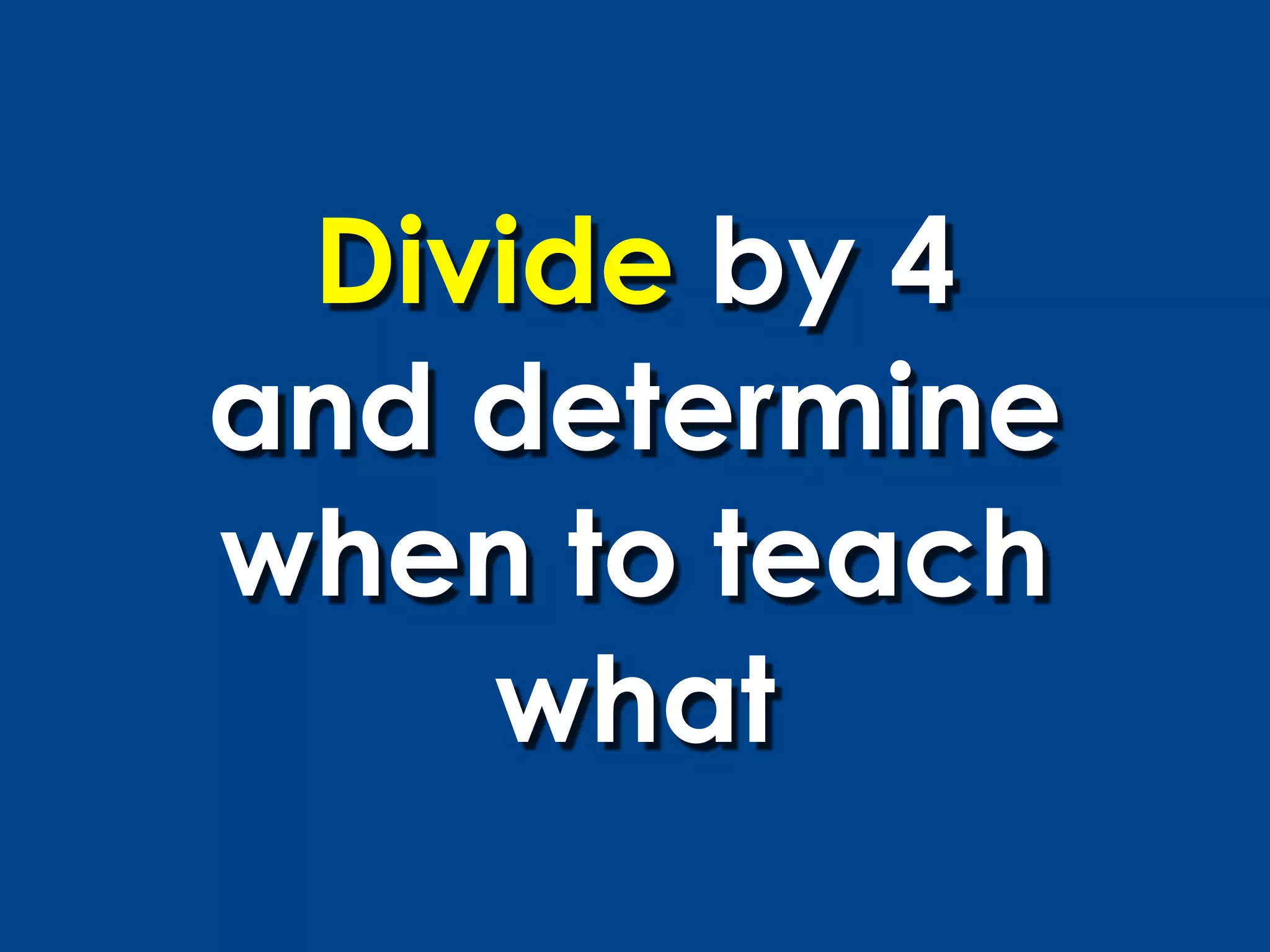 Divide by 4
and determine
when to teach
    what
 