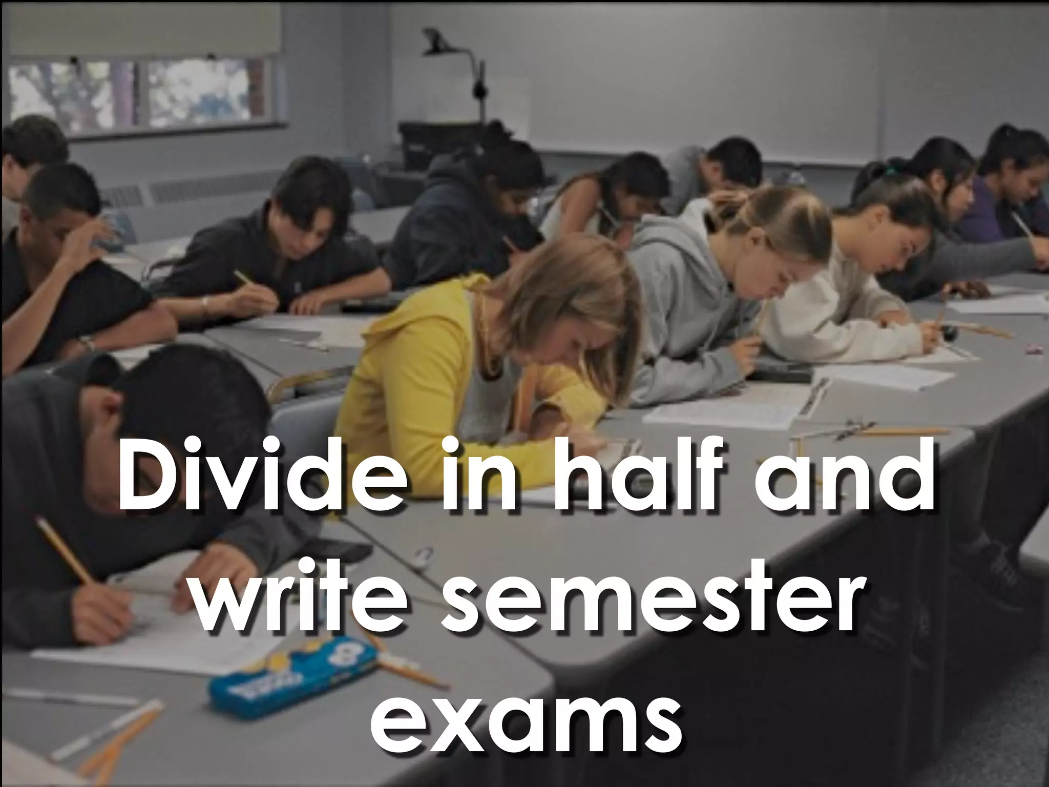 Divide in half and
 write semester
     exams
 