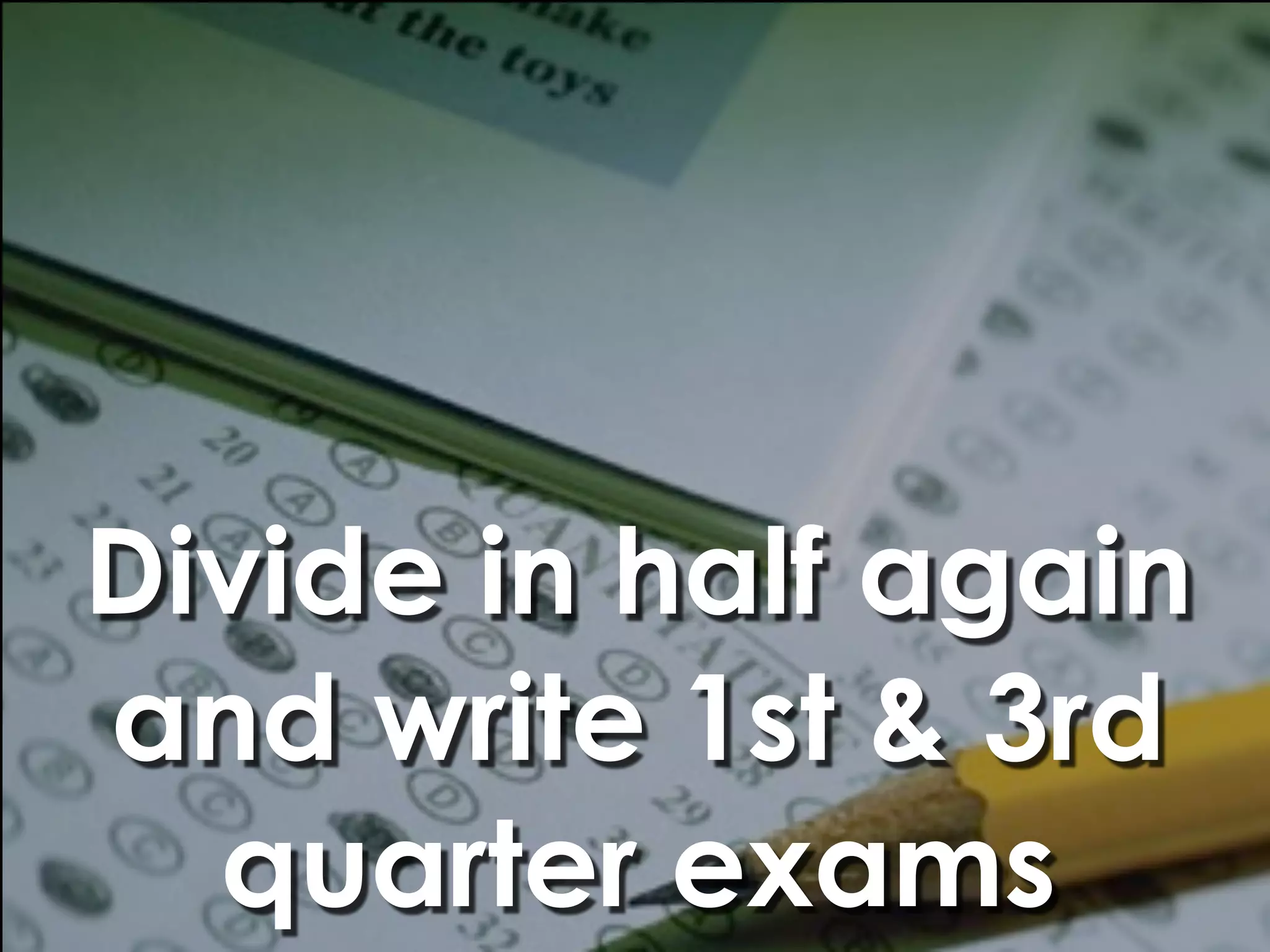 Divide in half again
and write 1st & 3rd
  quarter exams
 