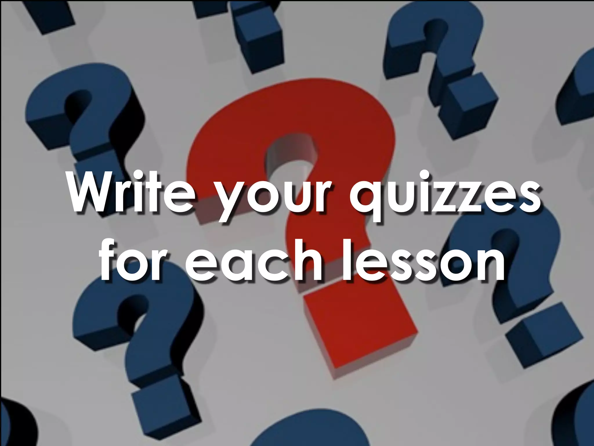 Write your quizzes
 for each lesson
 
