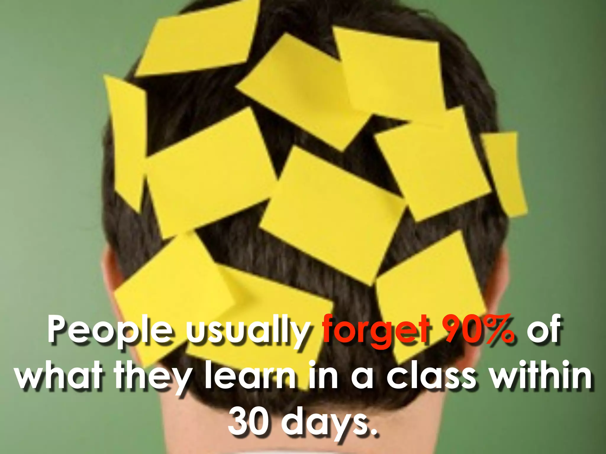 People usually forget 90% of
what they learn in a class within
            30 days.
 